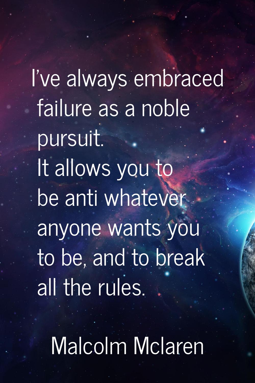 I've always embraced failure as a noble pursuit. It allows you to be anti whatever anyone wants you