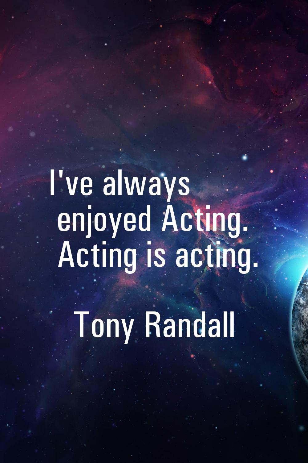 I've always enjoyed Acting. Acting is acting.
