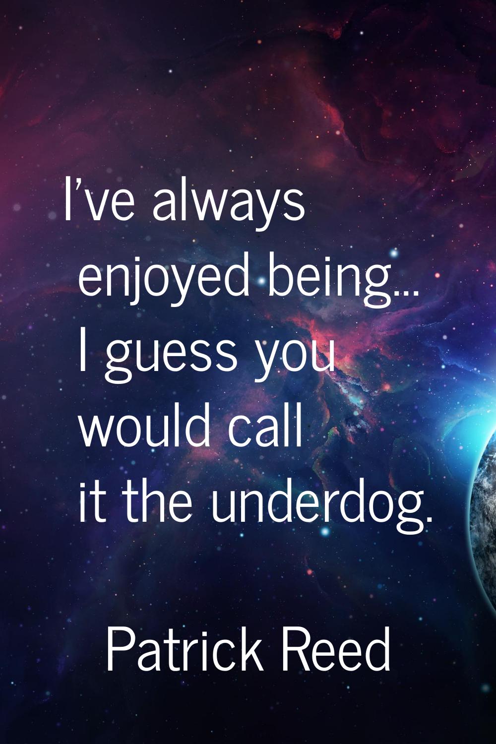 I’ve always enjoyed being... I guess you would call it the underdog.