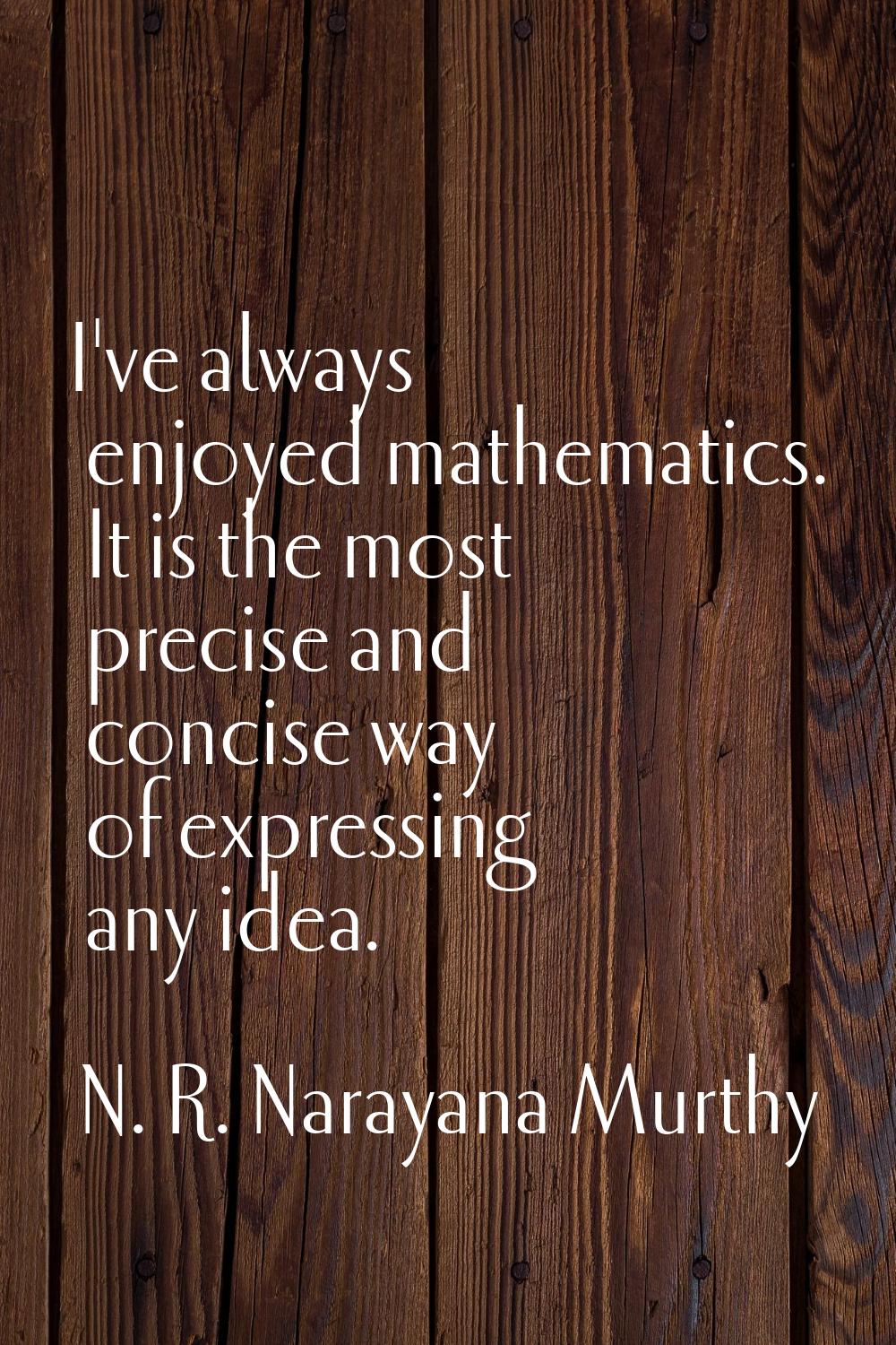 I've always enjoyed mathematics. It is the most precise and concise way of expressing any idea.