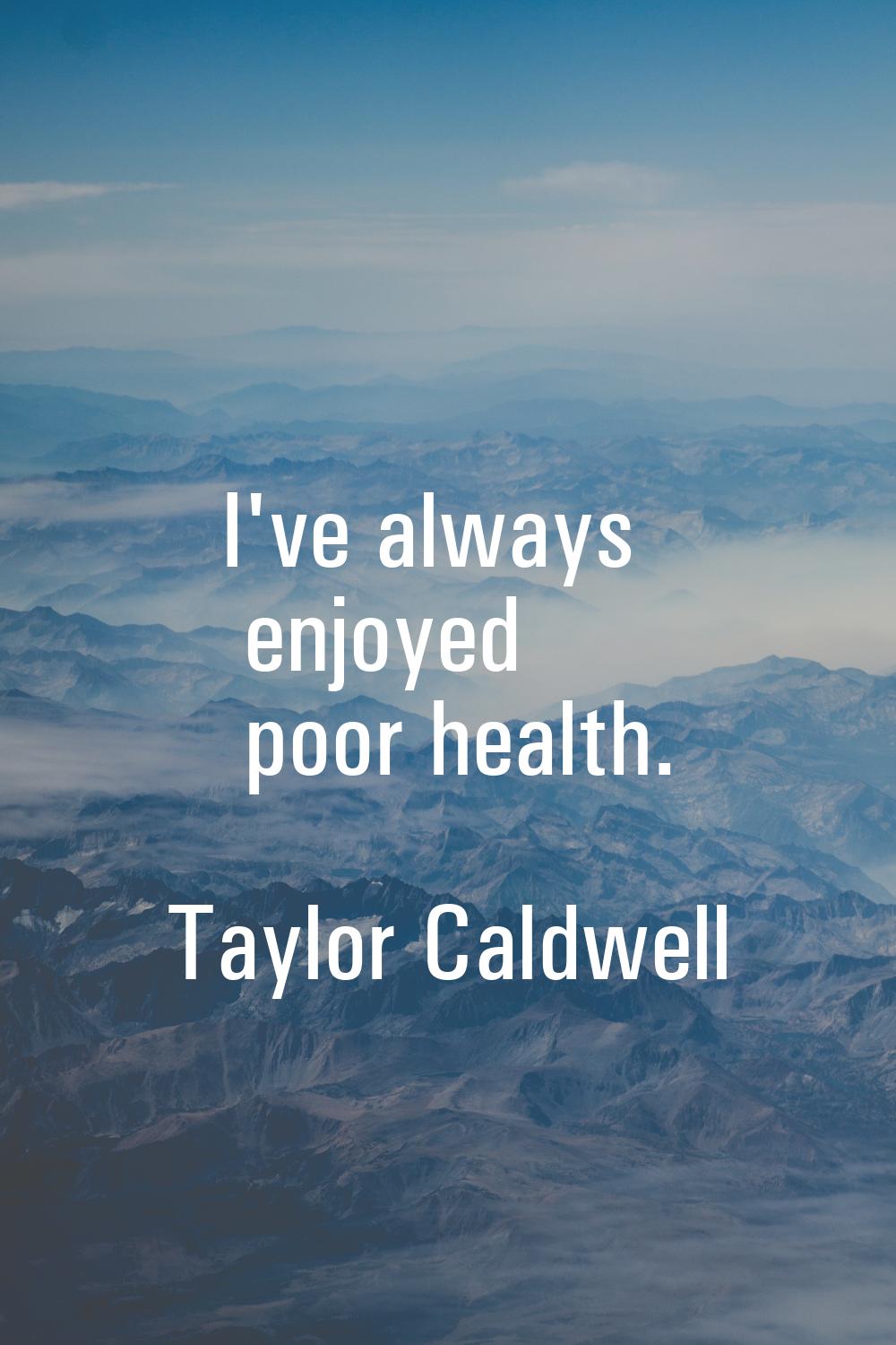 I've always enjoyed poor health.