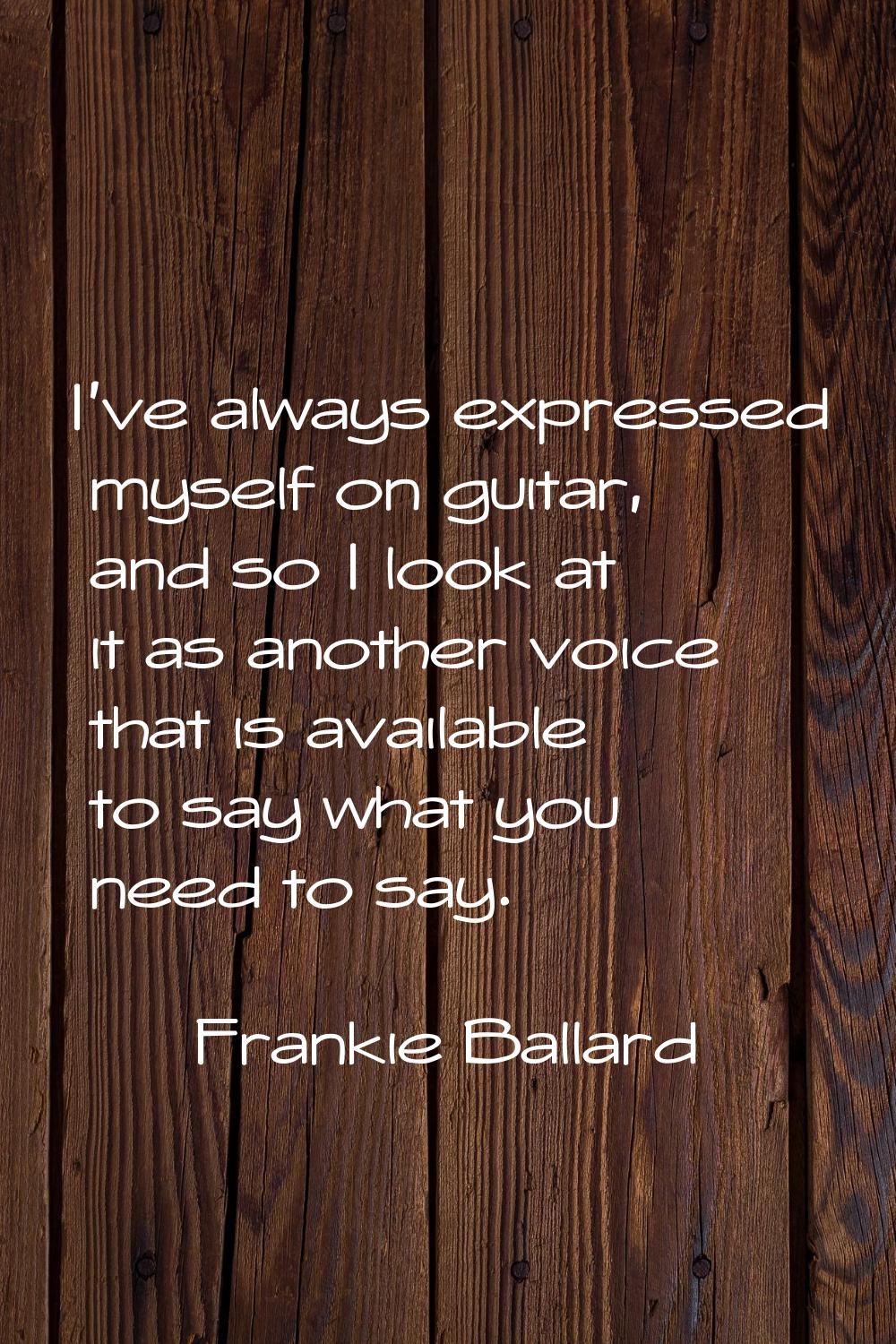 I've always expressed myself on guitar, and so I look at it as another voice that is available to s