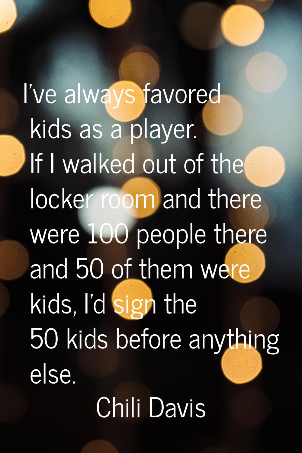 I've always favored kids as a player. If I walked out of the locker room and there were 100 people 