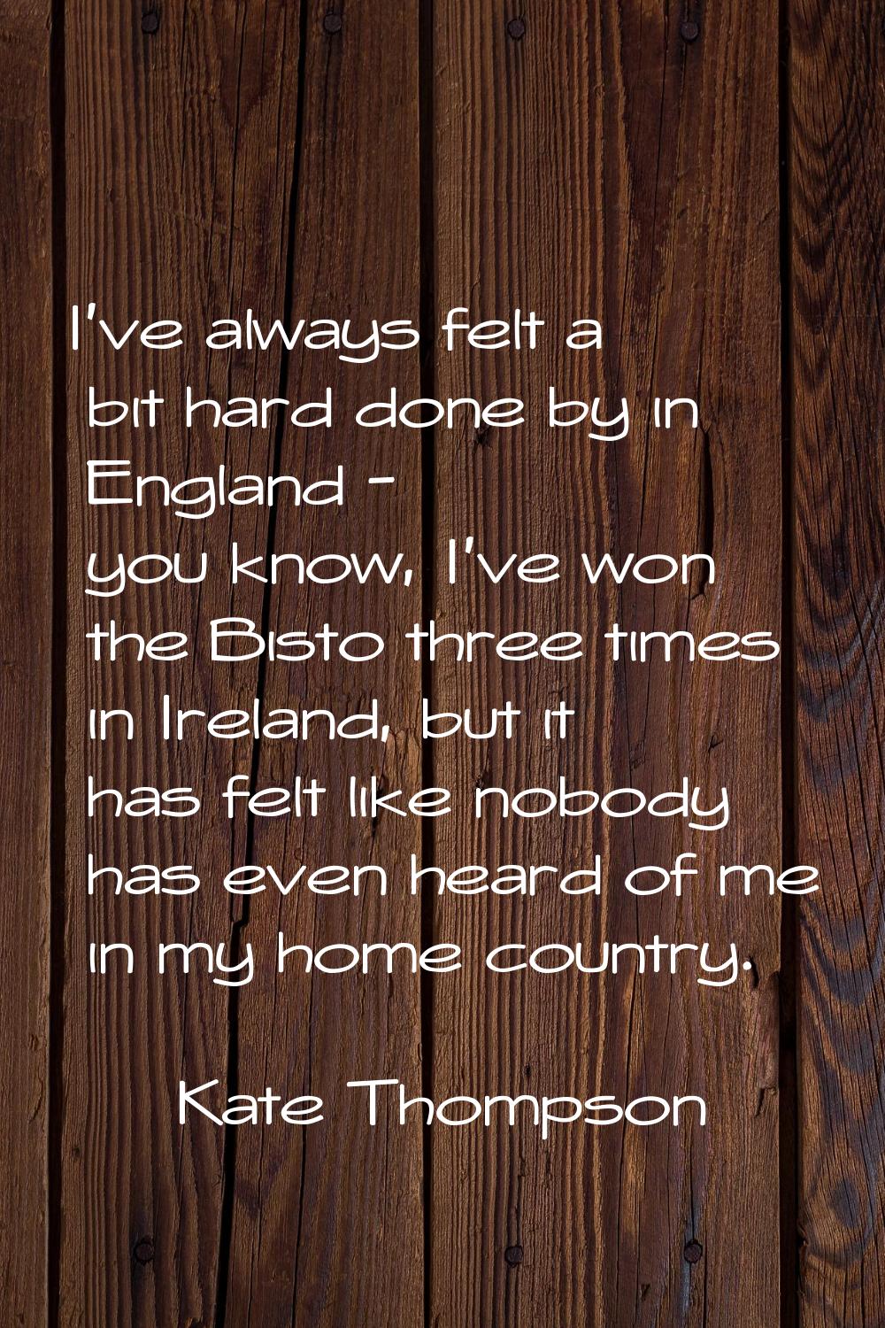 I've always felt a bit hard done by in England - you know, I've won the Bisto three times in Irelan