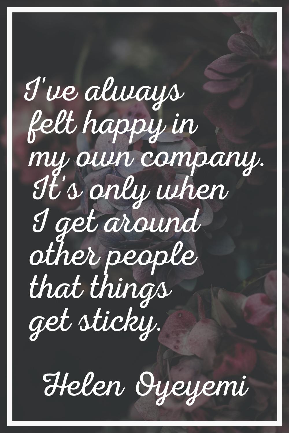 I've always felt happy in my own company. It's only when I get around other people that things get 