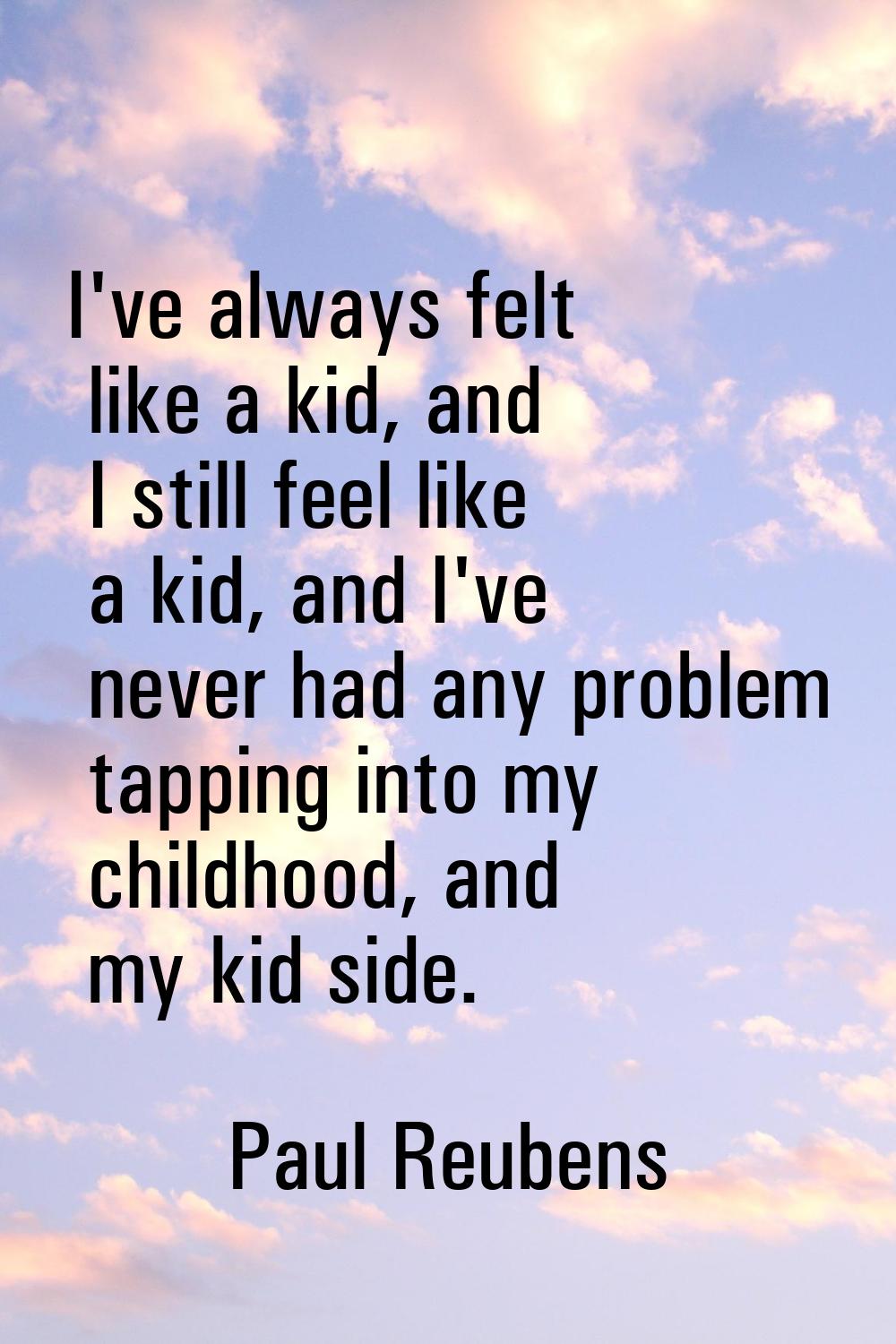 I've always felt like a kid, and I still feel like a kid, and I've never had any problem tapping in