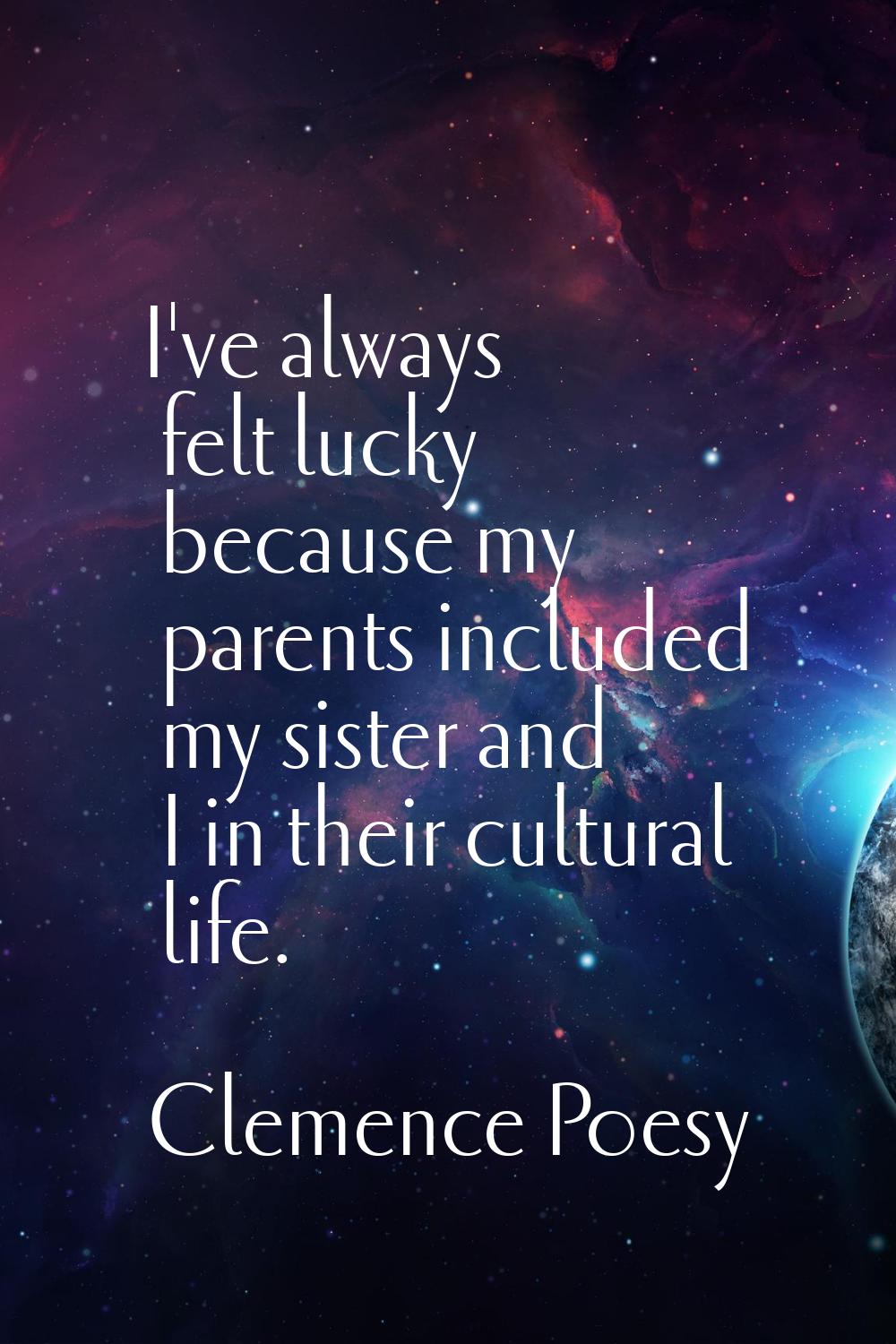 I've always felt lucky because my parents included my sister and I in their cultural life.