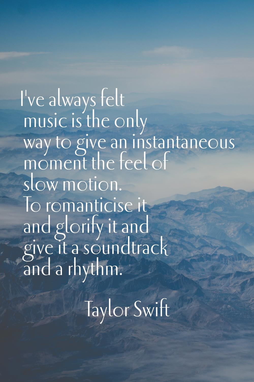 I've always felt music is the only way to give an instantaneous moment the feel of slow motion. To 