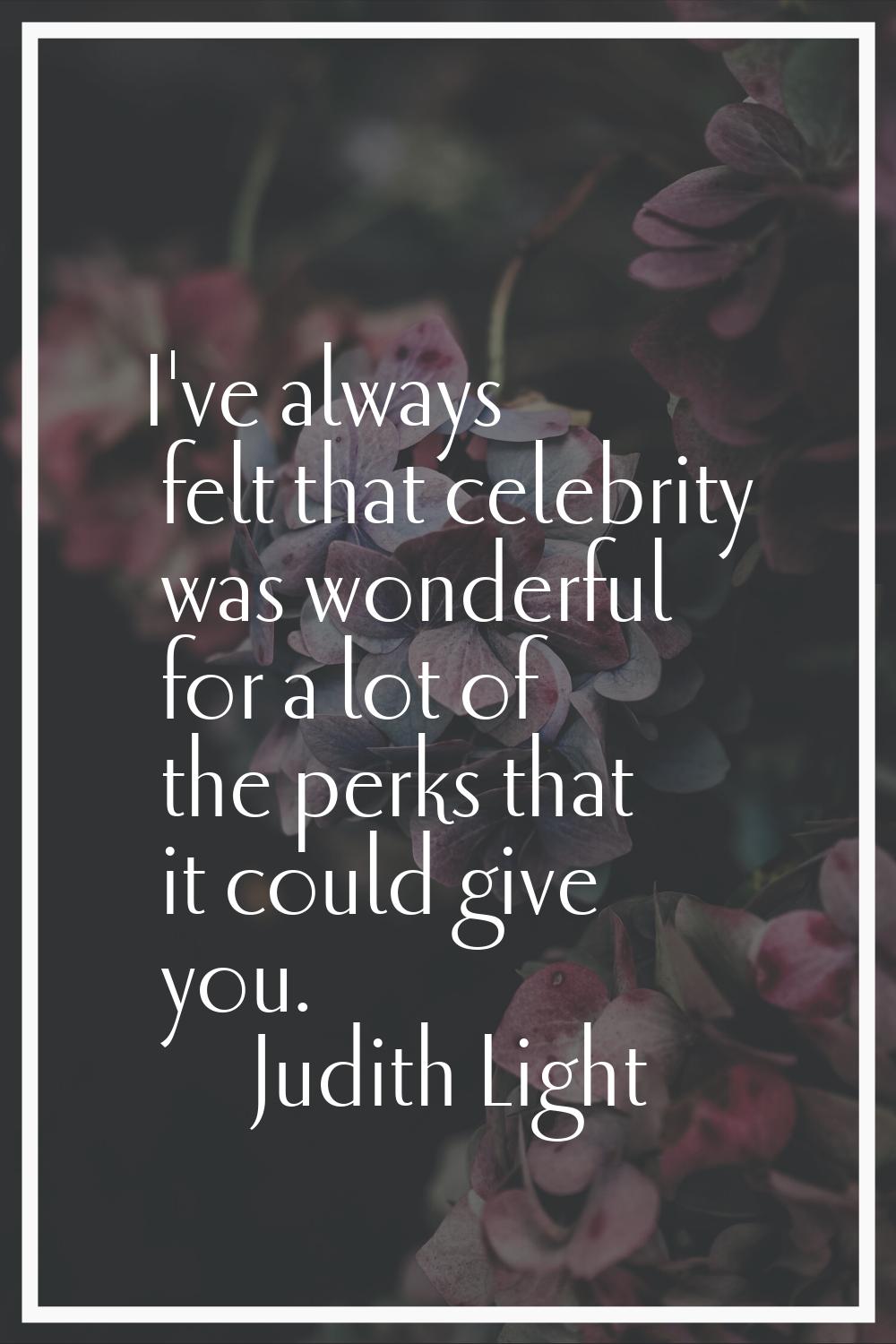 I've always felt that celebrity was wonderful for a lot of the perks that it could give you.