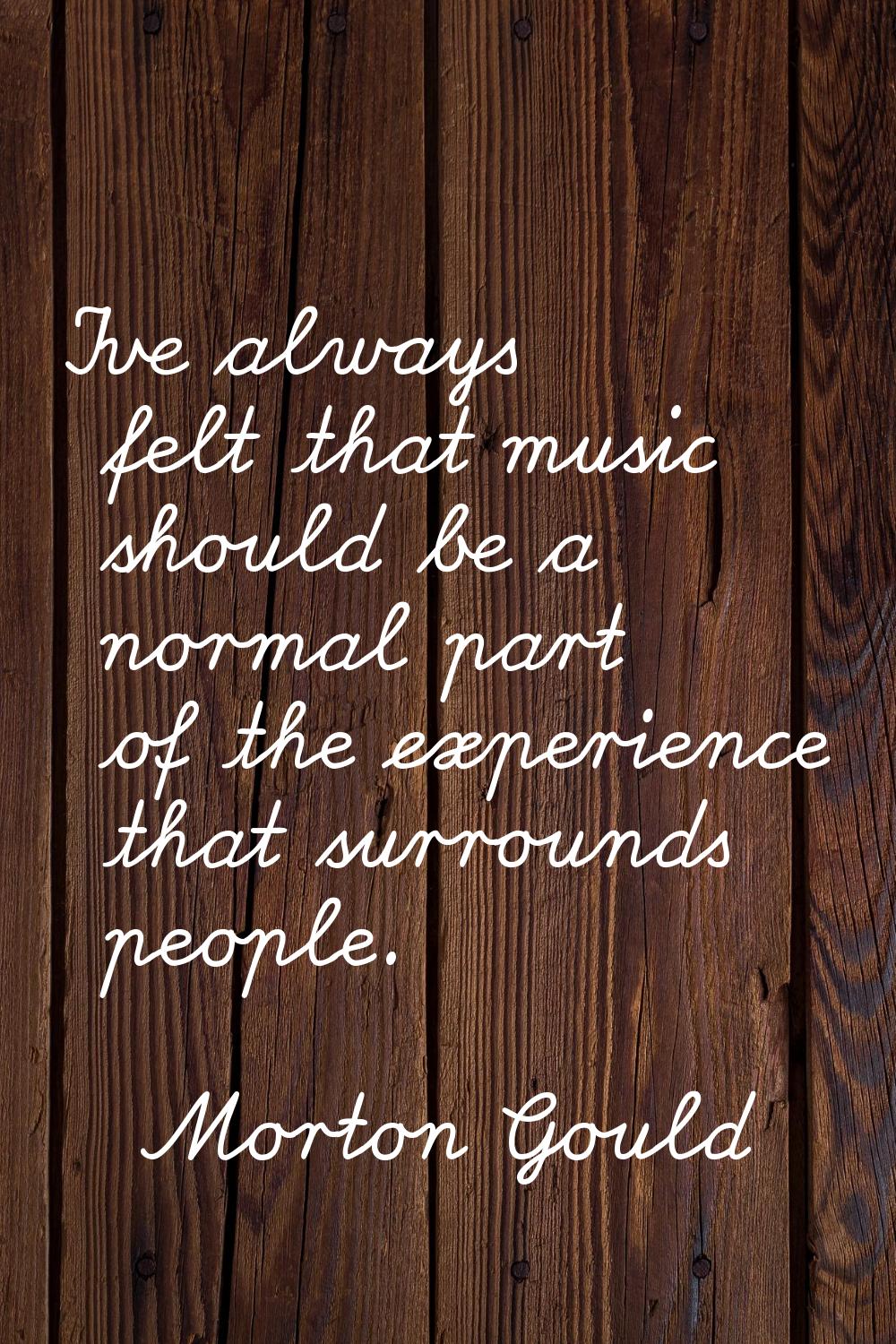 I've always felt that music should be a normal part of the experience that surrounds people.