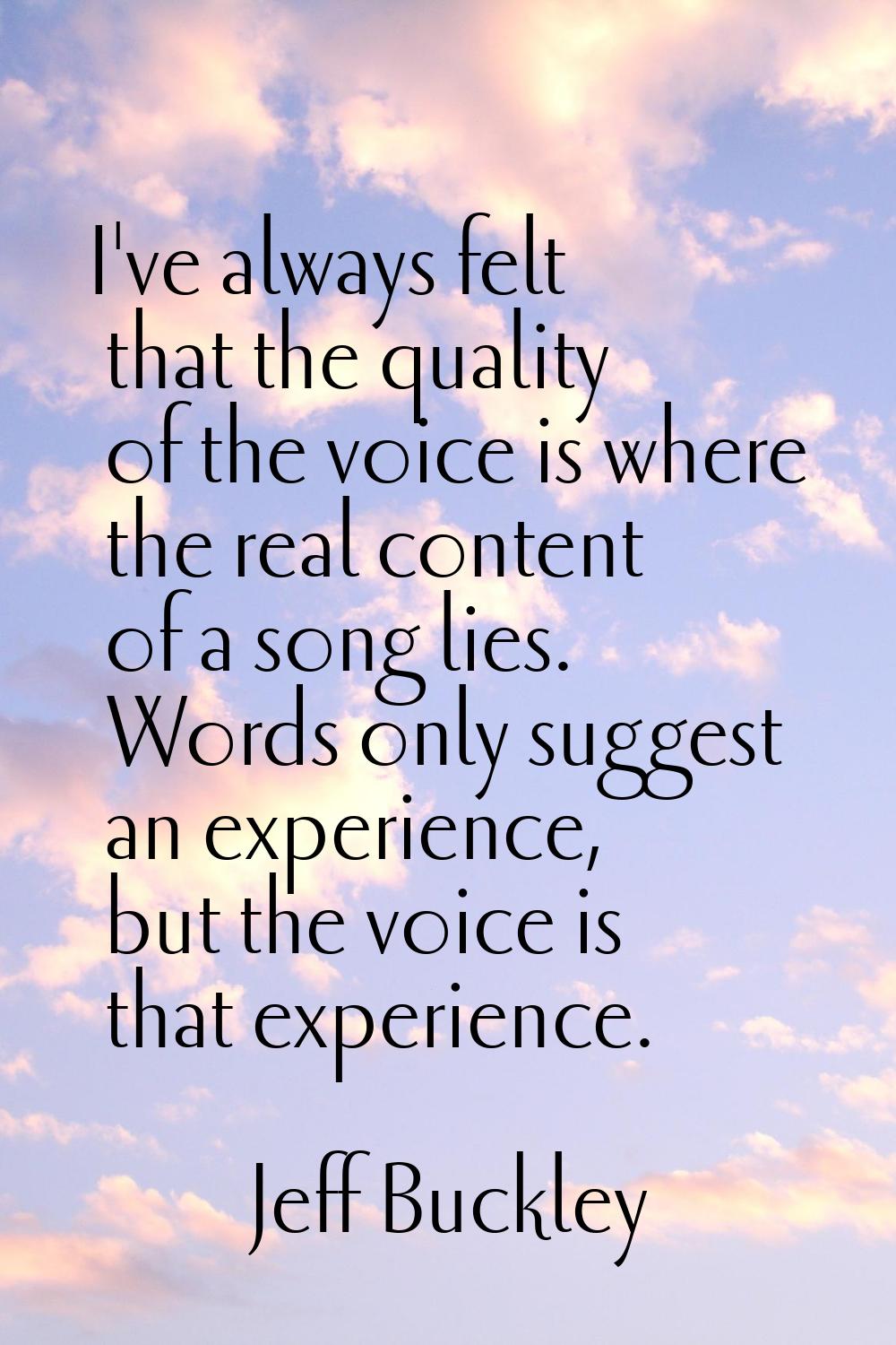 I've always felt that the quality of the voice is where the real content of a song lies. Words only