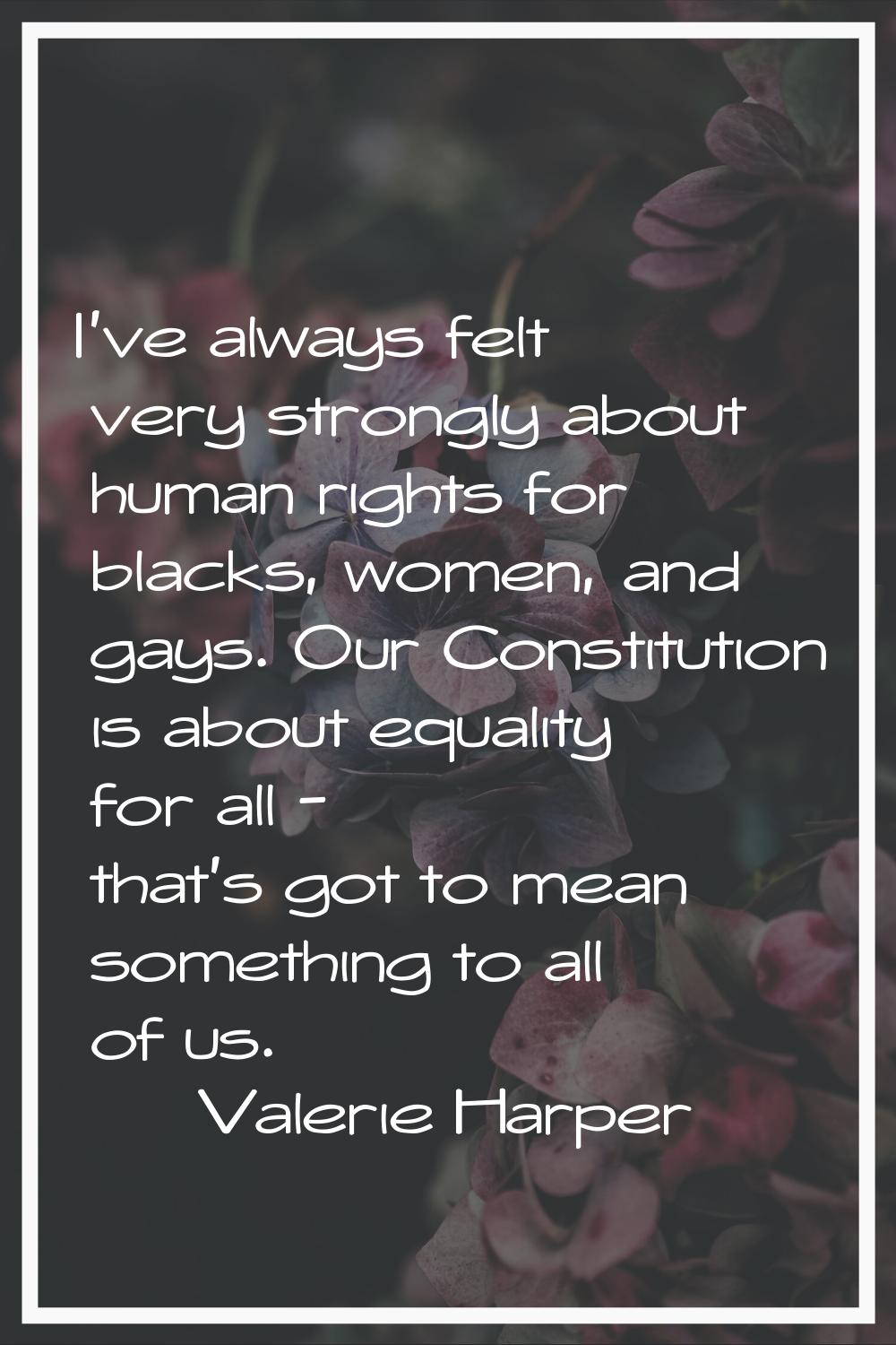 I've always felt very strongly about human rights for blacks, women, and gays. Our Constitution is 