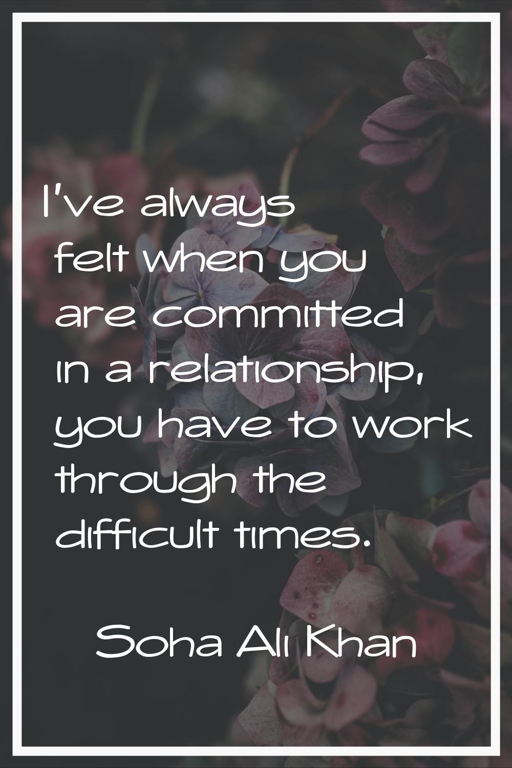I've always felt when you are committed in a relationship, you have to work through the difficult t