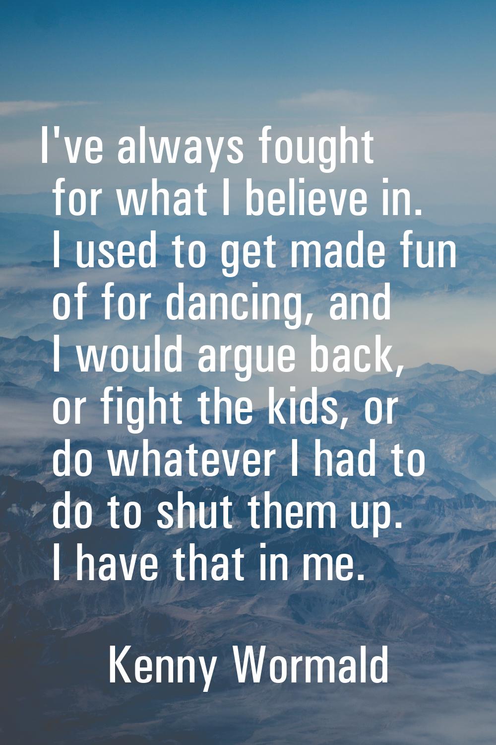 I've always fought for what I believe in. I used to get made fun of for dancing, and I would argue 