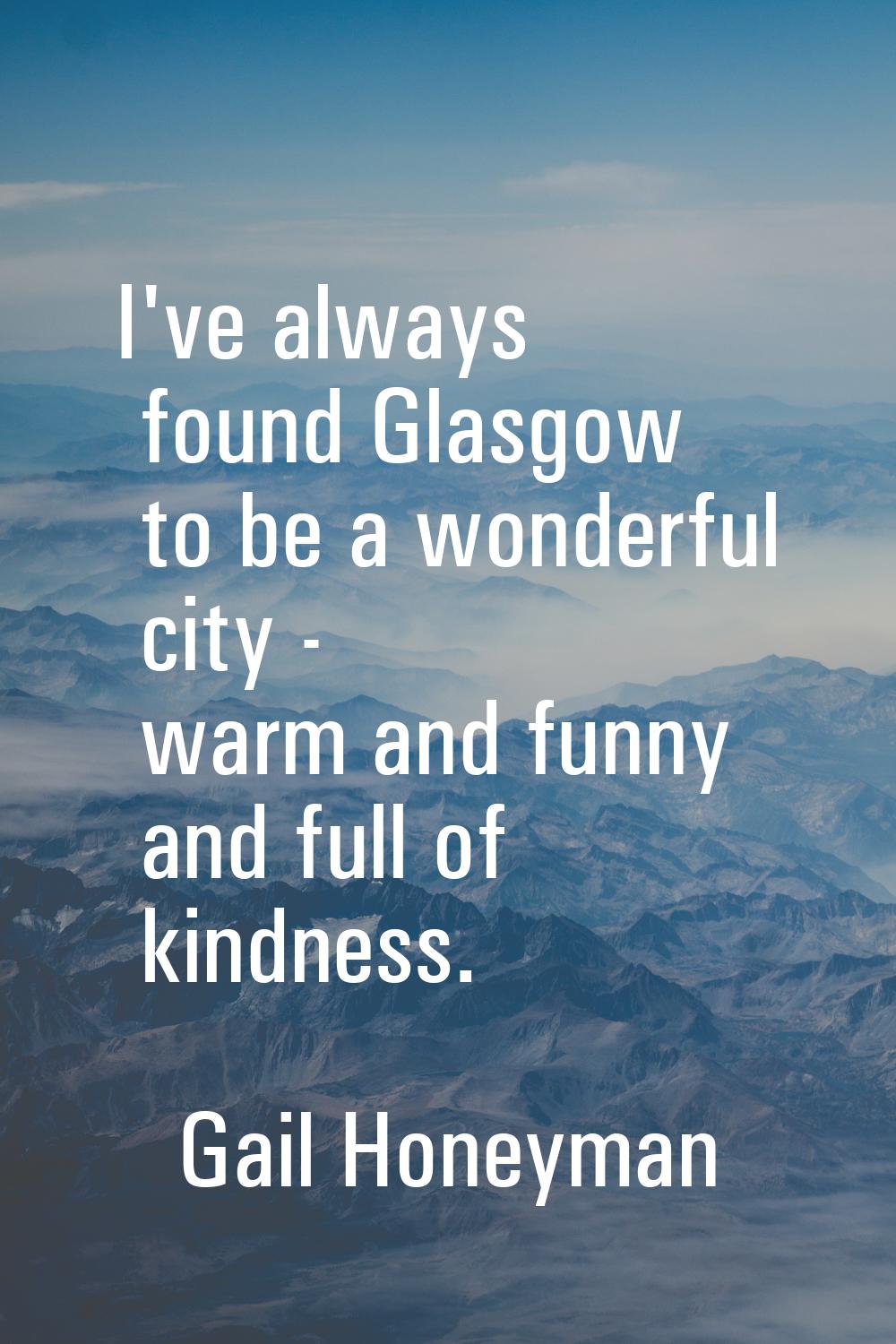 I've always found Glasgow to be a wonderful city - warm and funny and full of kindness.