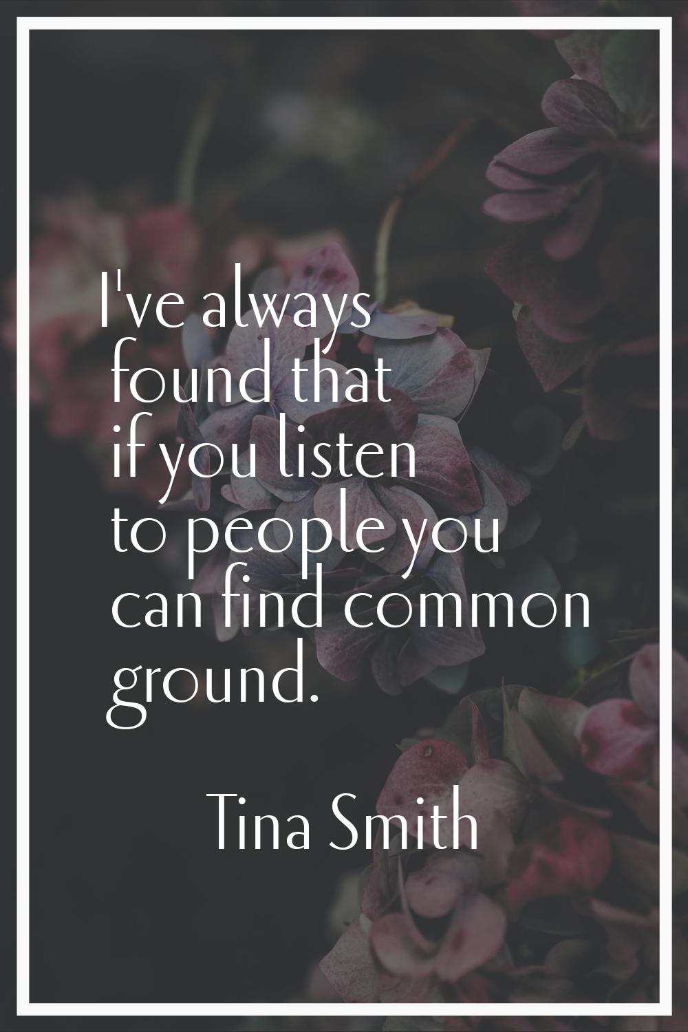I've always found that if you listen to people you can find common ground.