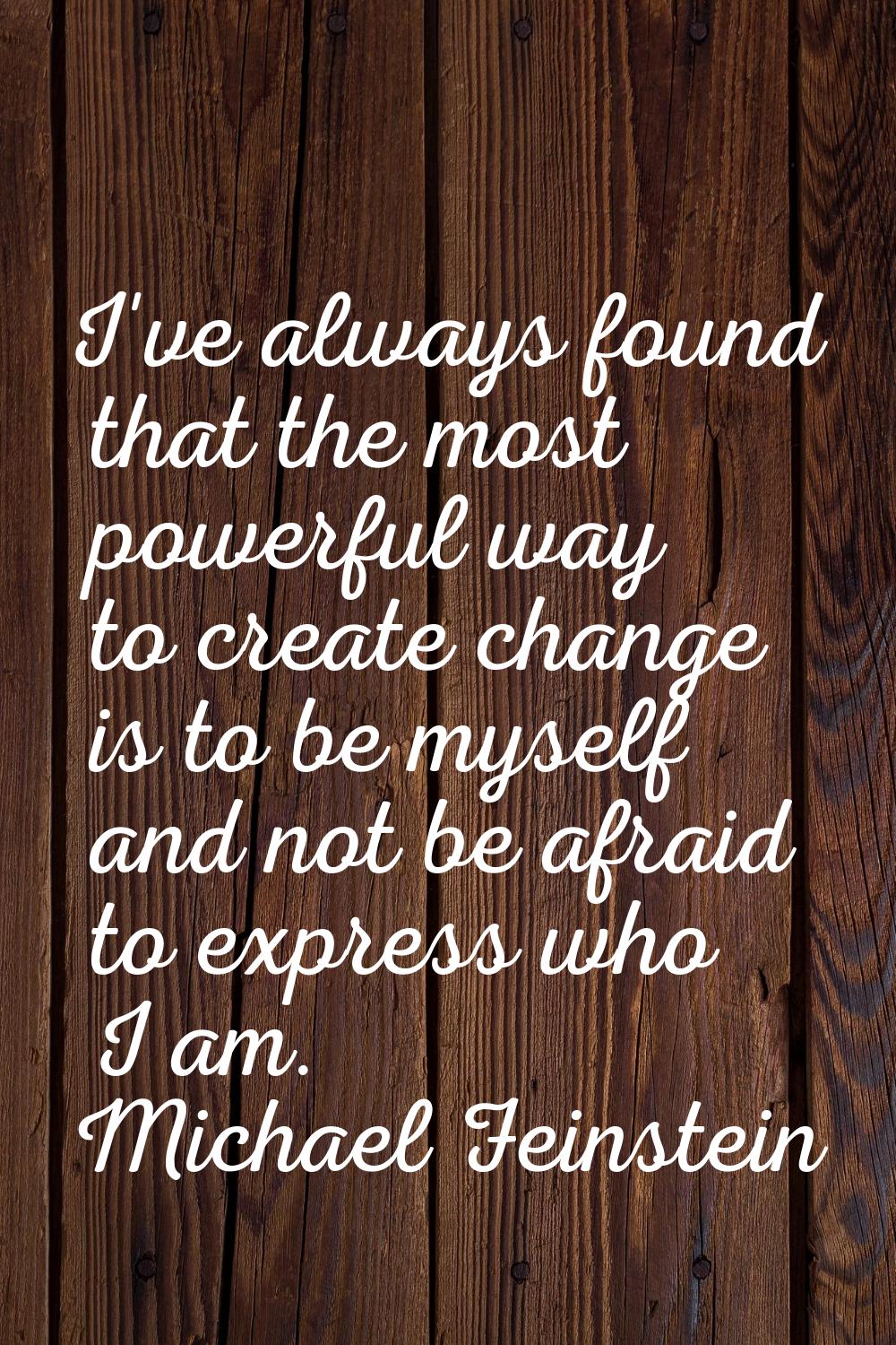 I've always found that the most powerful way to create change is to be myself and not be afraid to 