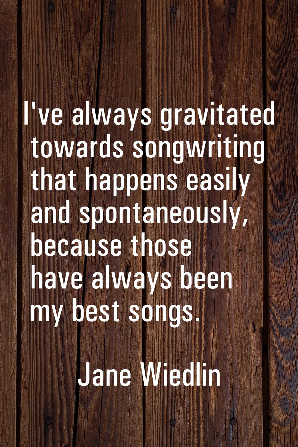 I've always gravitated towards songwriting that happens easily and spontaneously, because those hav