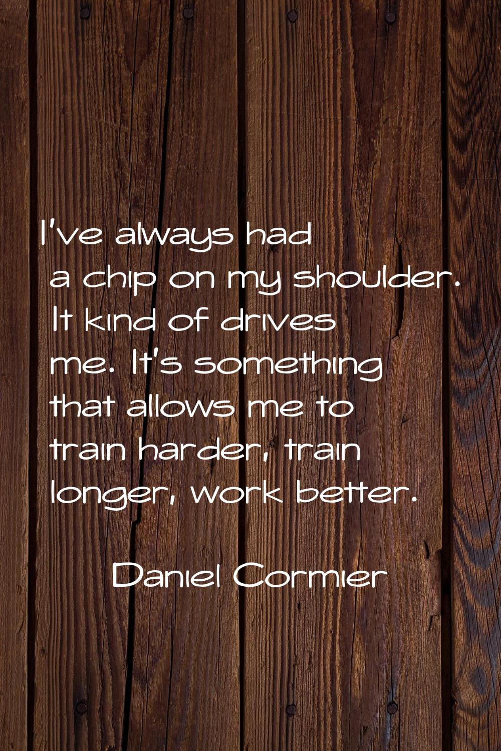 I've always had a chip on my shoulder. It kind of drives me. It's something that allows me to train