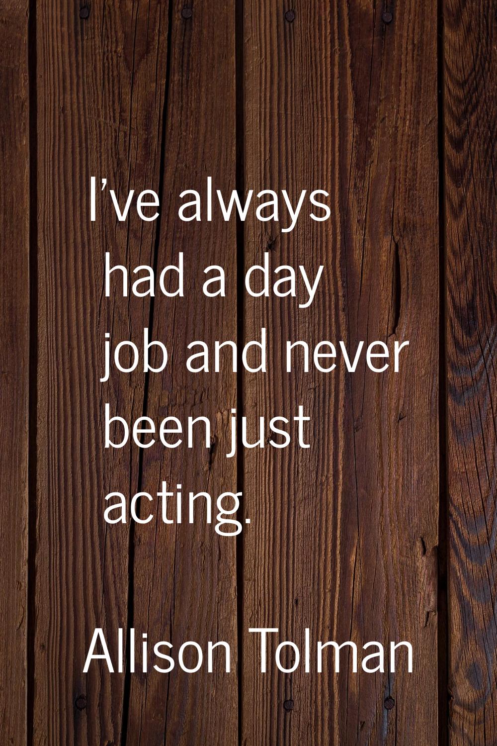 I've always had a day job and never been just acting.