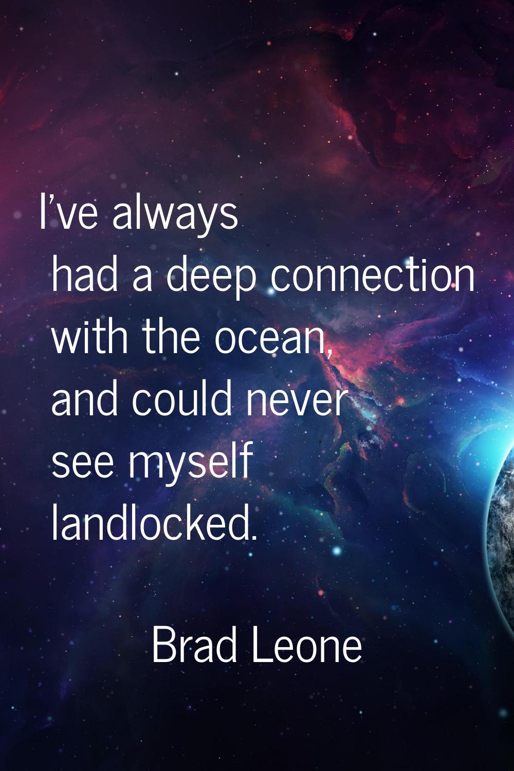 I've always had a deep connection with the ocean, and could never see myself landlocked.