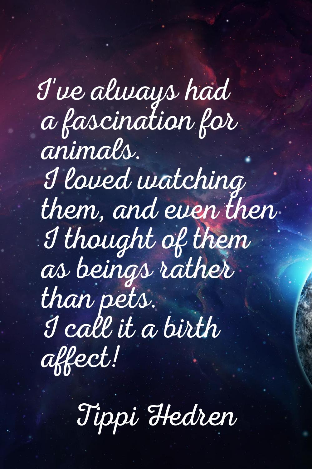I've always had a fascination for animals. I loved watching them, and even then I thought of them a