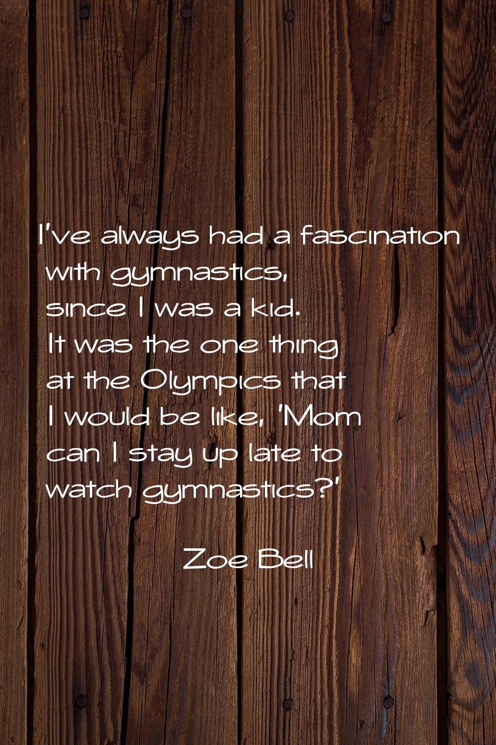 I've always had a fascination with gymnastics, since I was a kid. It was the one thing at the Olymp