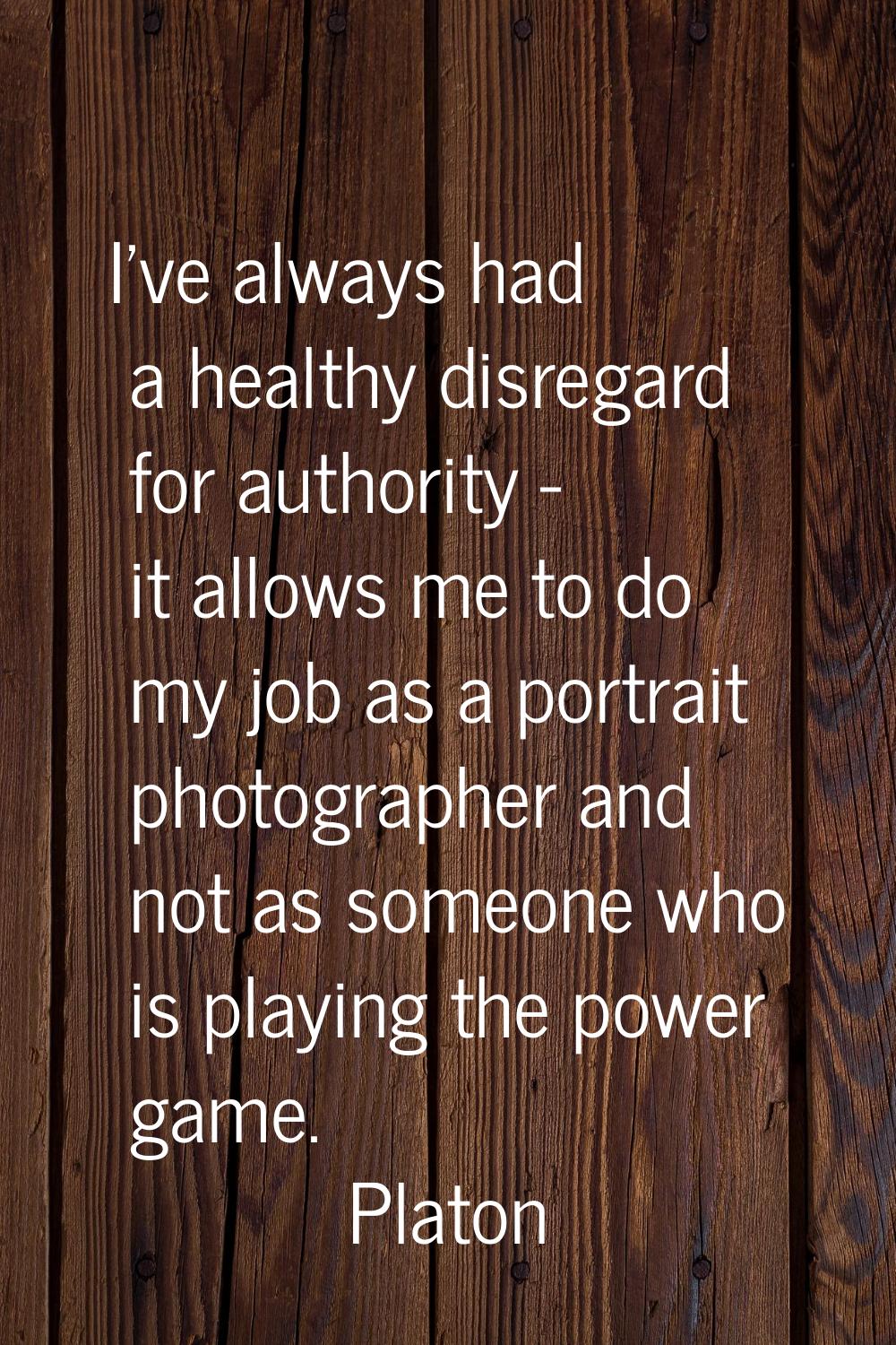 I've always had a healthy disregard for authority - it allows me to do my job as a portrait photogr