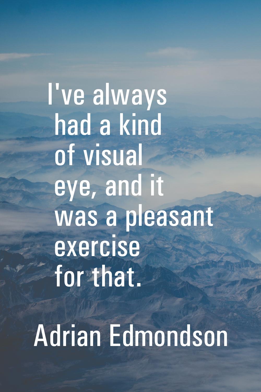I've always had a kind of visual eye, and it was a pleasant exercise for that.