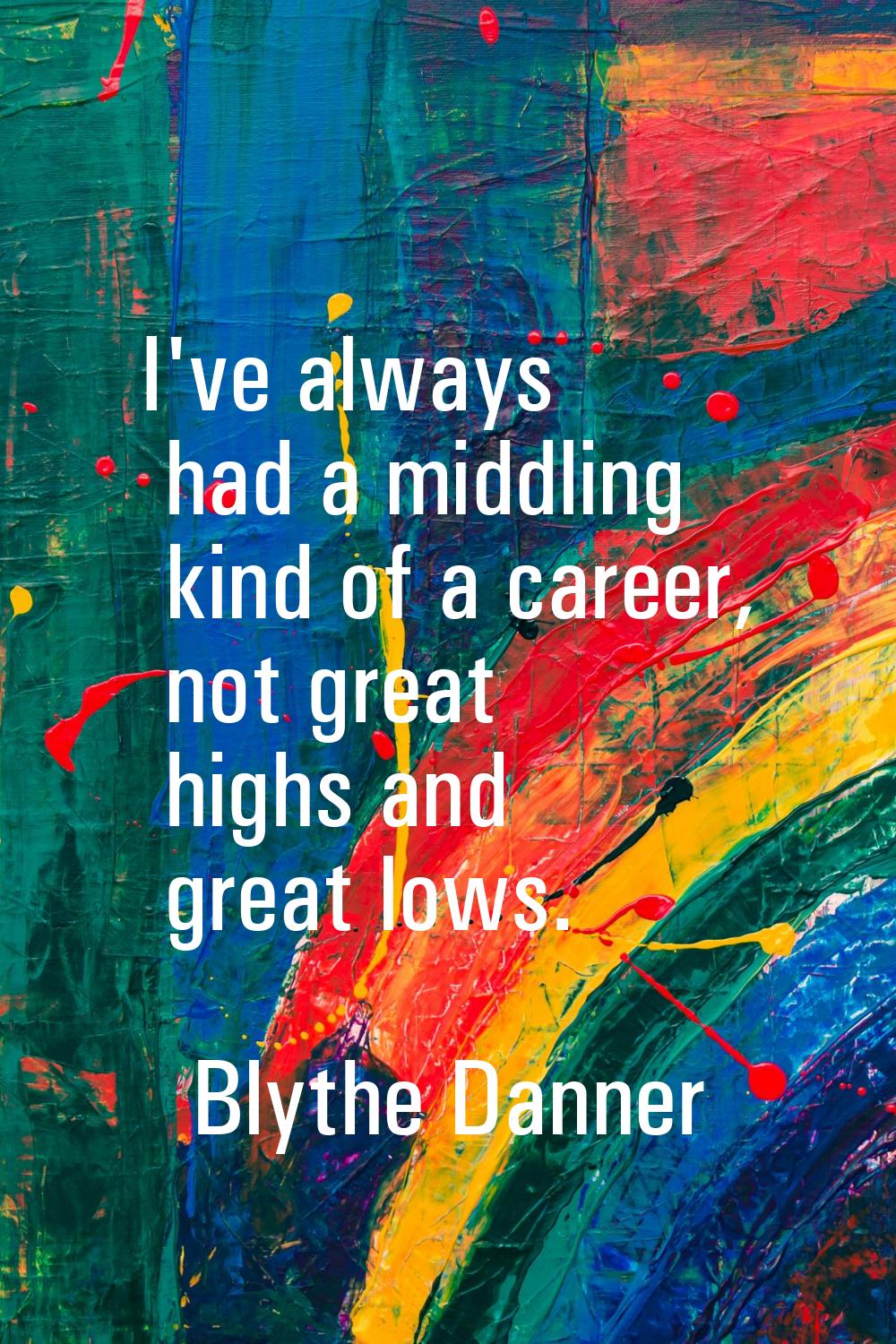 I've always had a middling kind of a career, not great highs and great lows.