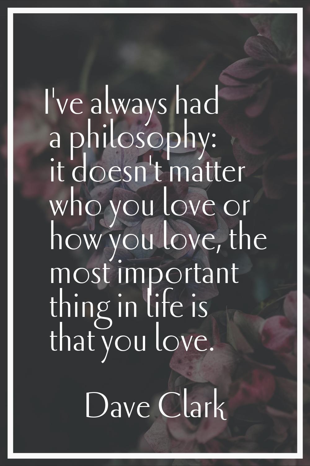 I've always had a philosophy: it doesn't matter who you love or how you love, the most important th