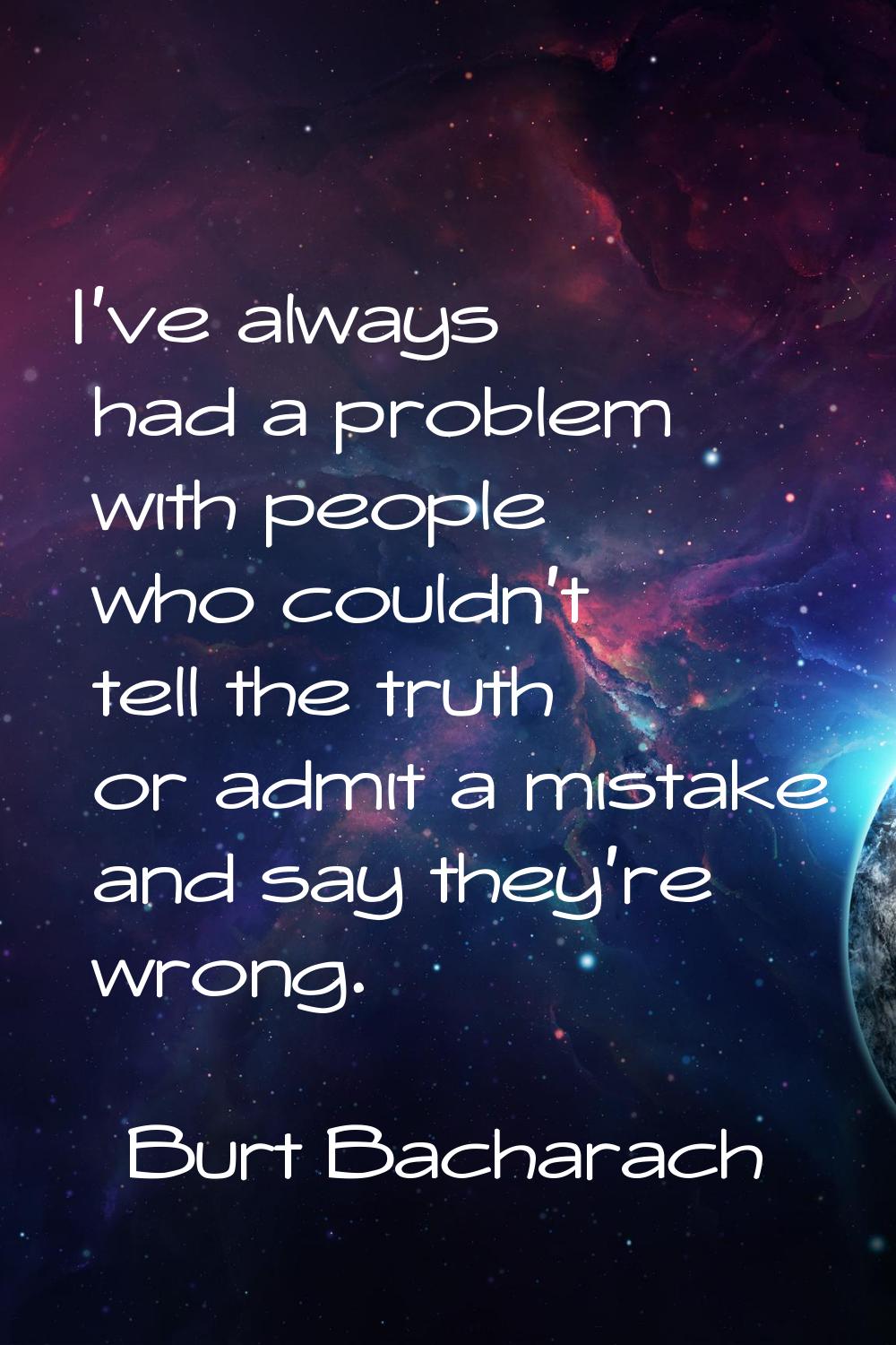 I've always had a problem with people who couldn't tell the truth or admit a mistake and say they'r