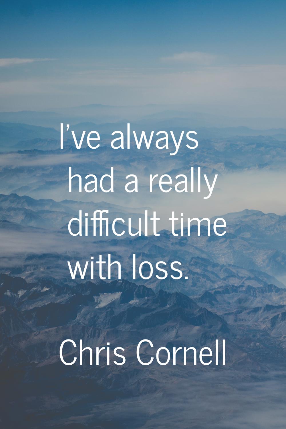 I've always had a really difficult time with loss.