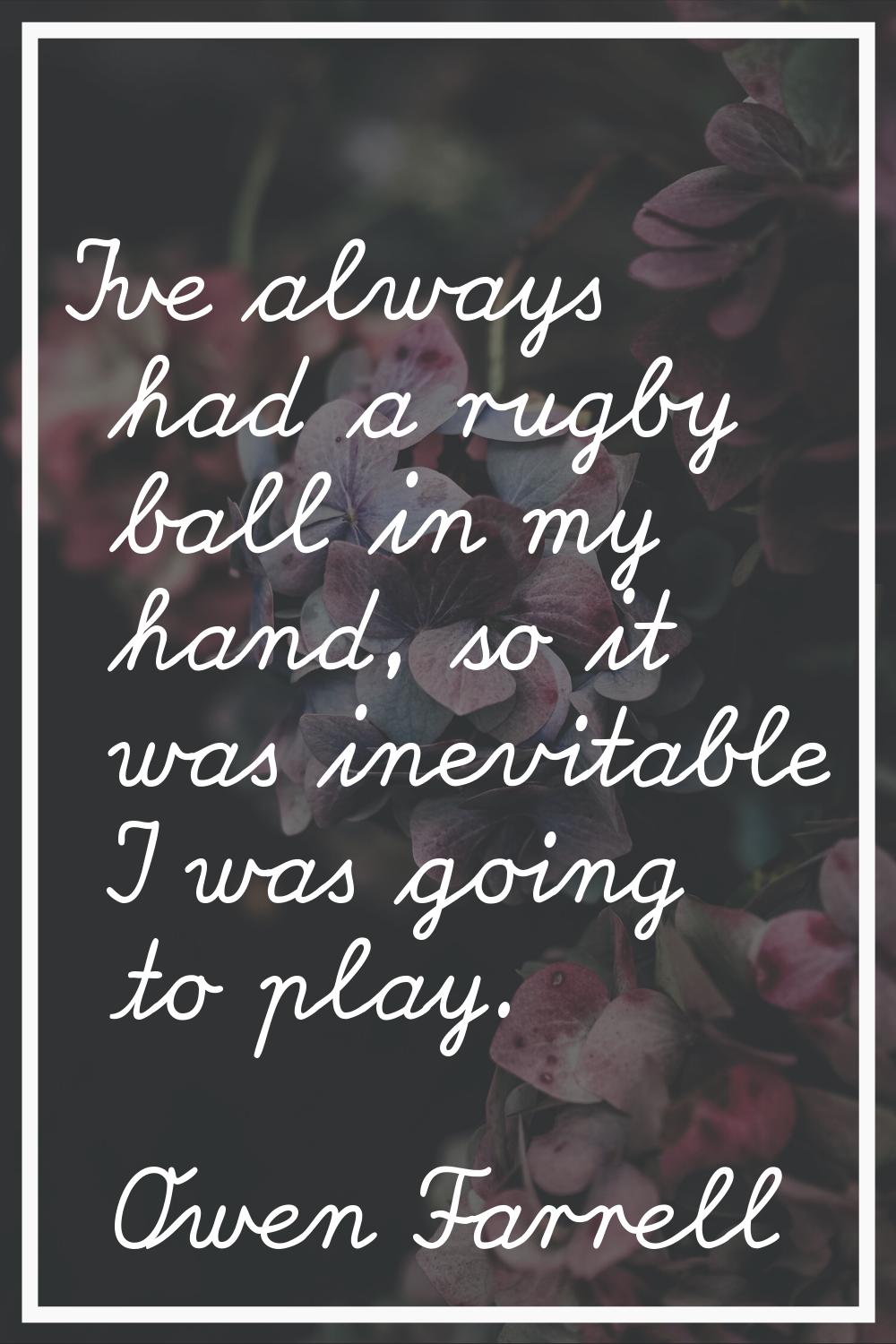 I've always had a rugby ball in my hand, so it was inevitable I was going to play.