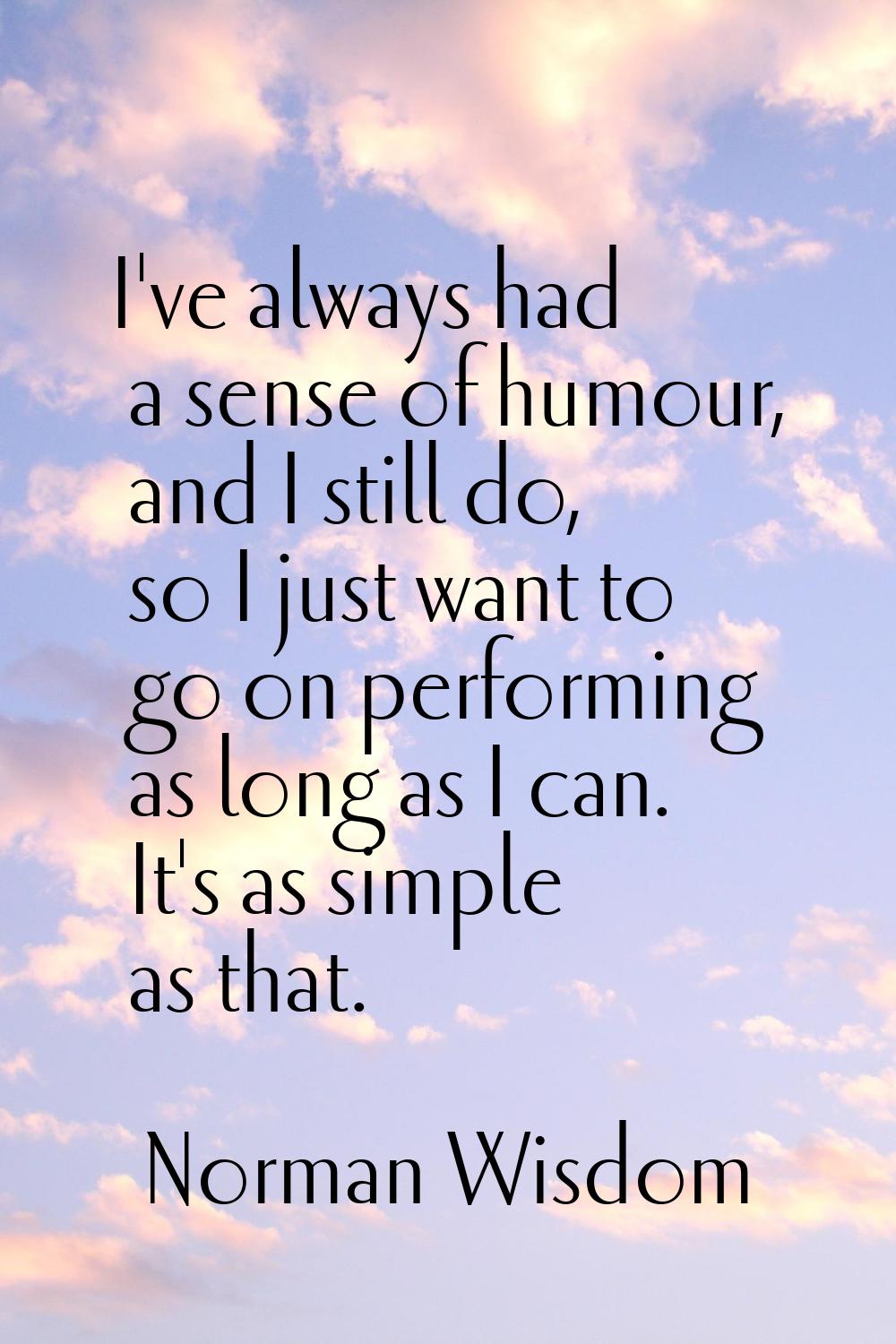 I've always had a sense of humour, and I still do, so I just want to go on performing as long as I 