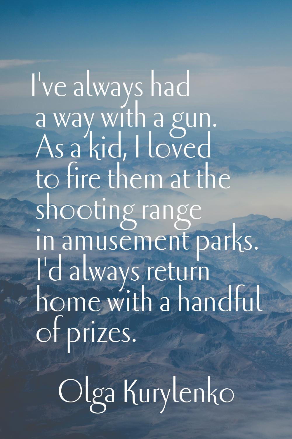 I've always had a way with a gun. As a kid, I loved to fire them at the shooting range in amusement
