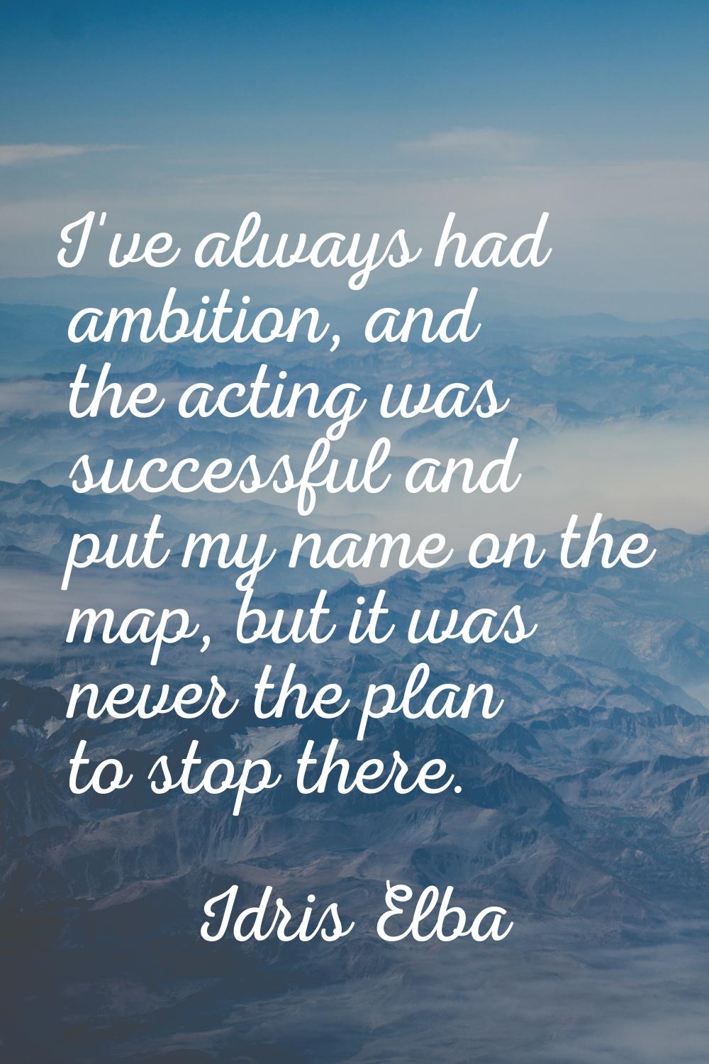 I've always had ambition, and the acting was successful and put my name on the map, but it was neve