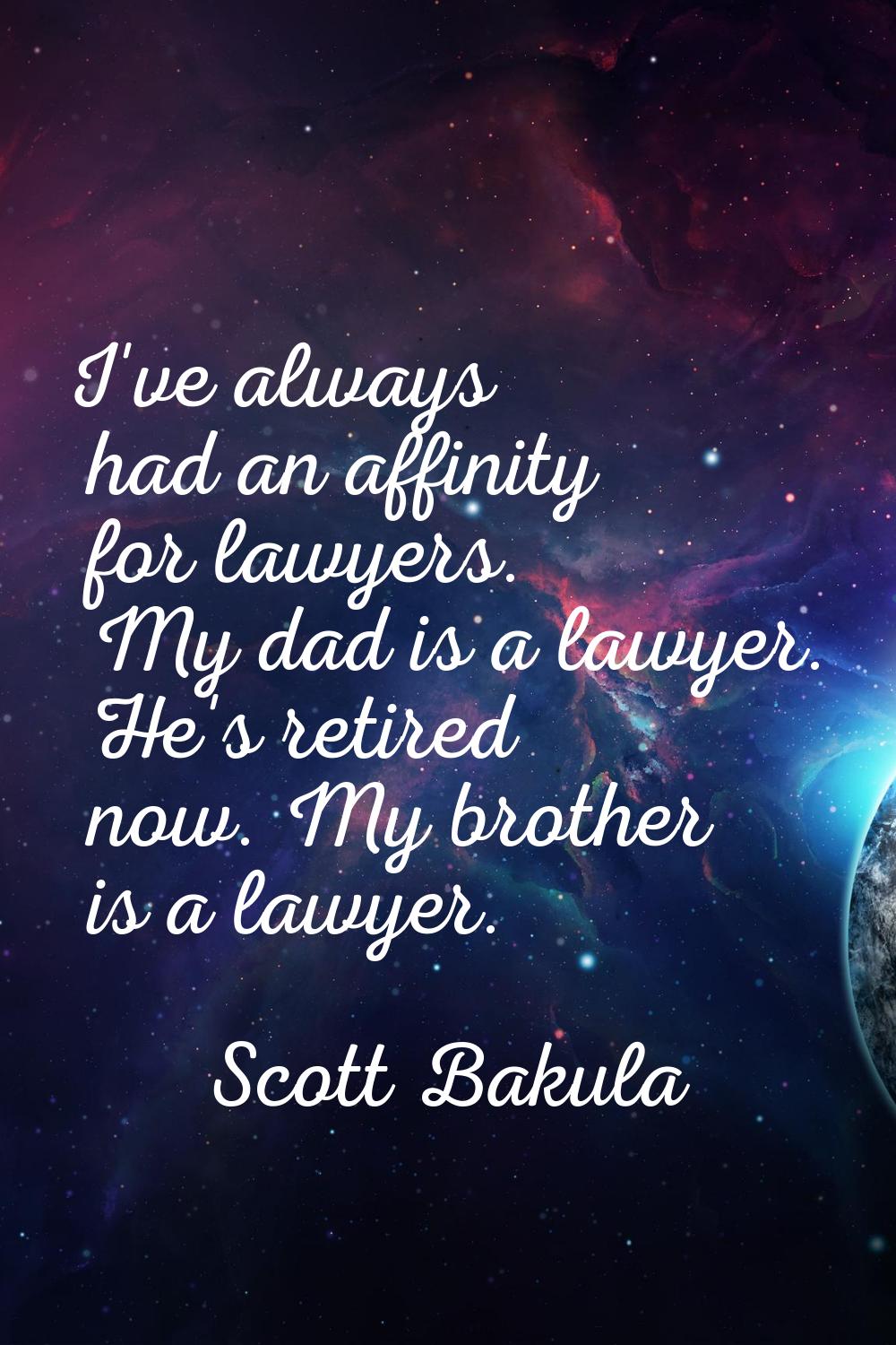 I've always had an affinity for lawyers. My dad is a lawyer. He's retired now. My brother is a lawy