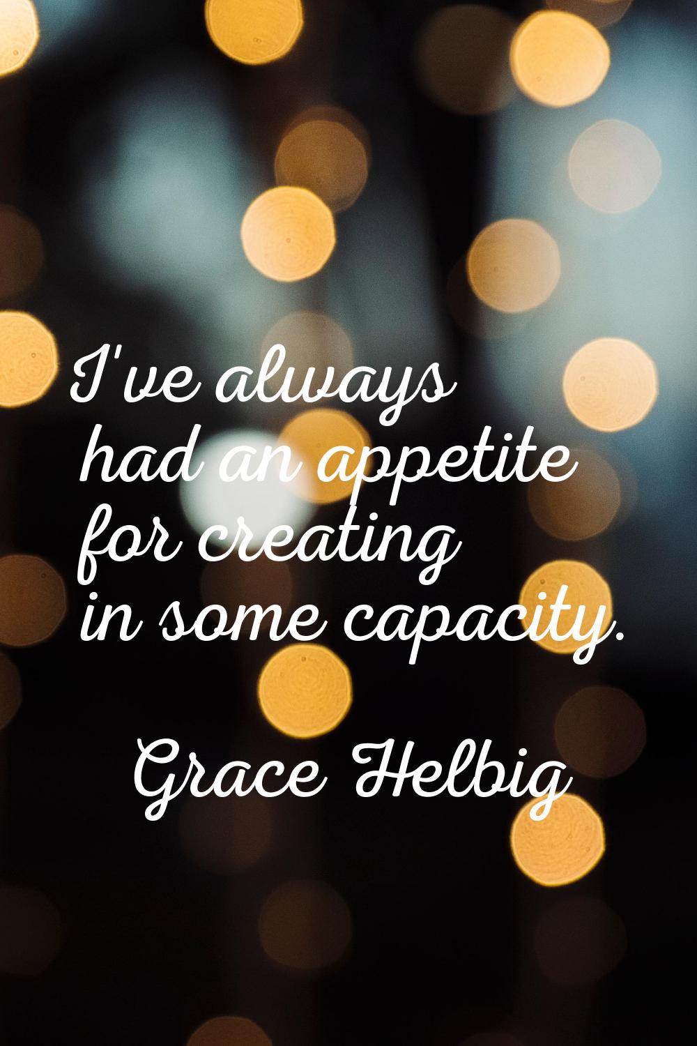 I've always had an appetite for creating in some capacity.