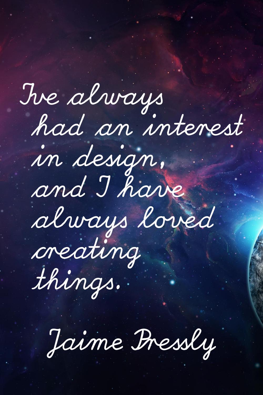 I've always had an interest in design, and I have always loved creating things.