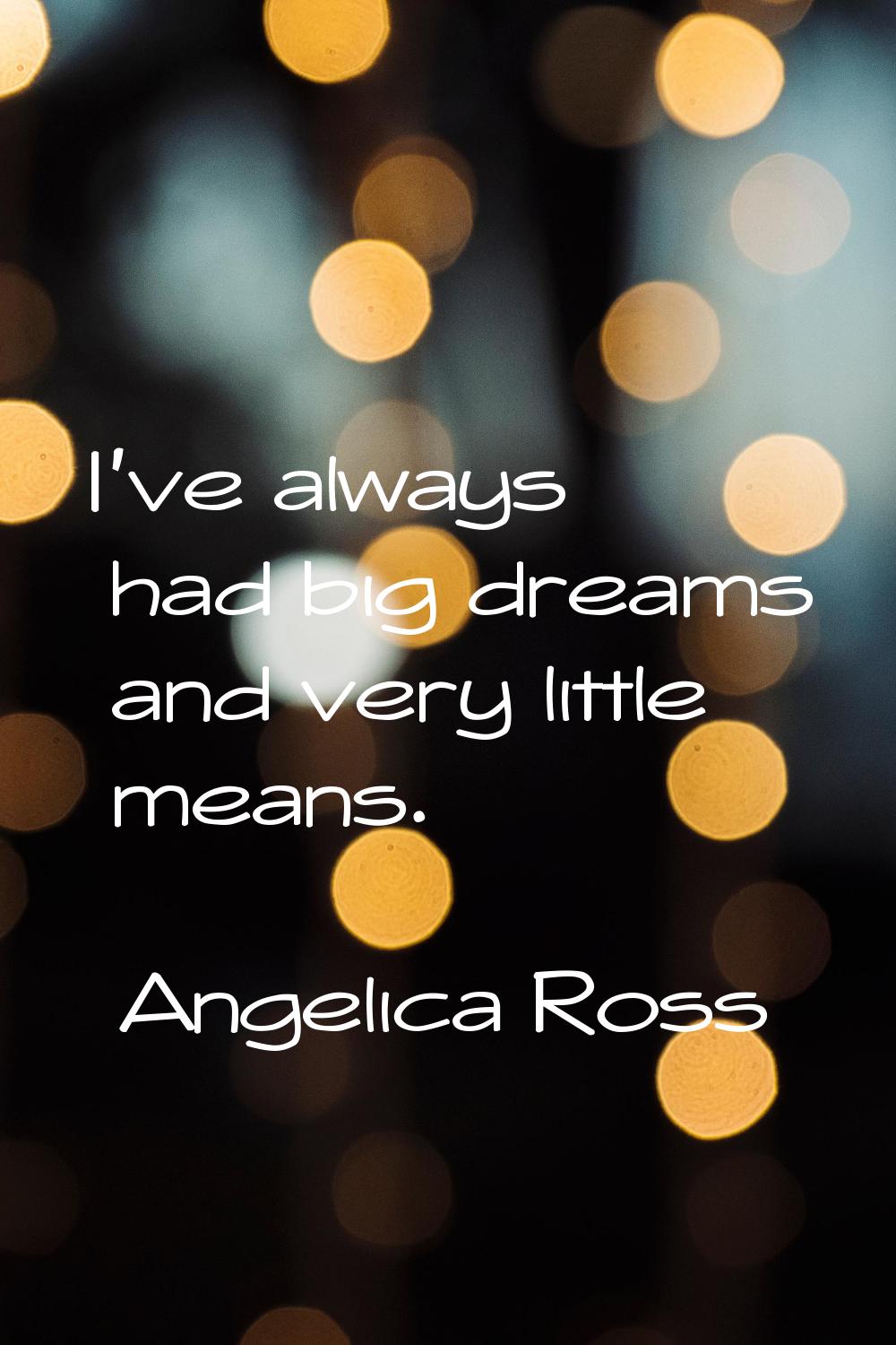 I've always had big dreams and very little means.