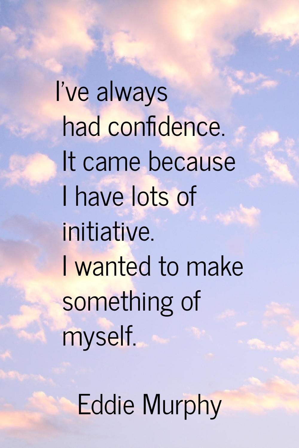 I've always had confidence. It came because I have lots of initiative. I wanted to make something o