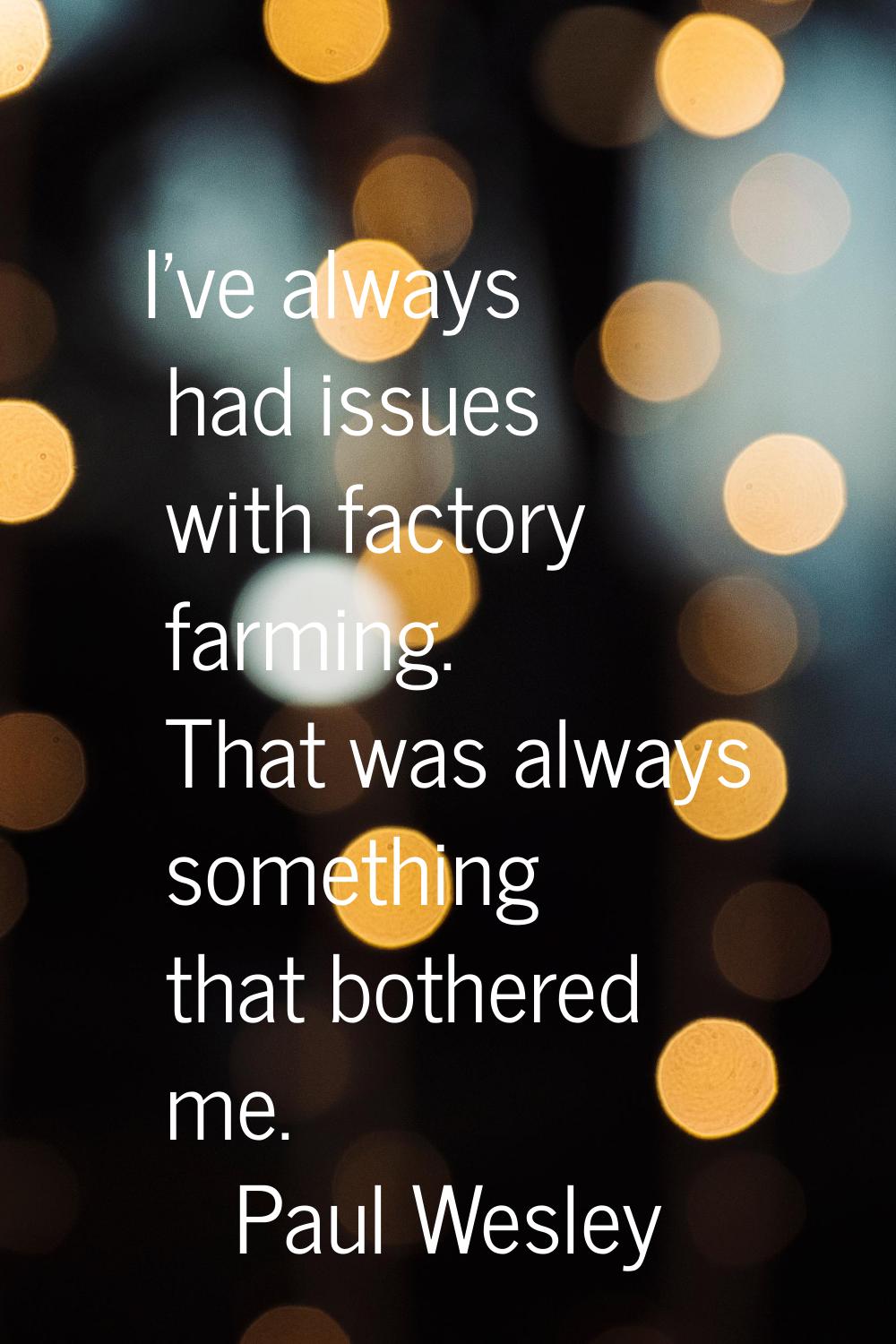 I've always had issues with factory farming. That was always something that bothered me.