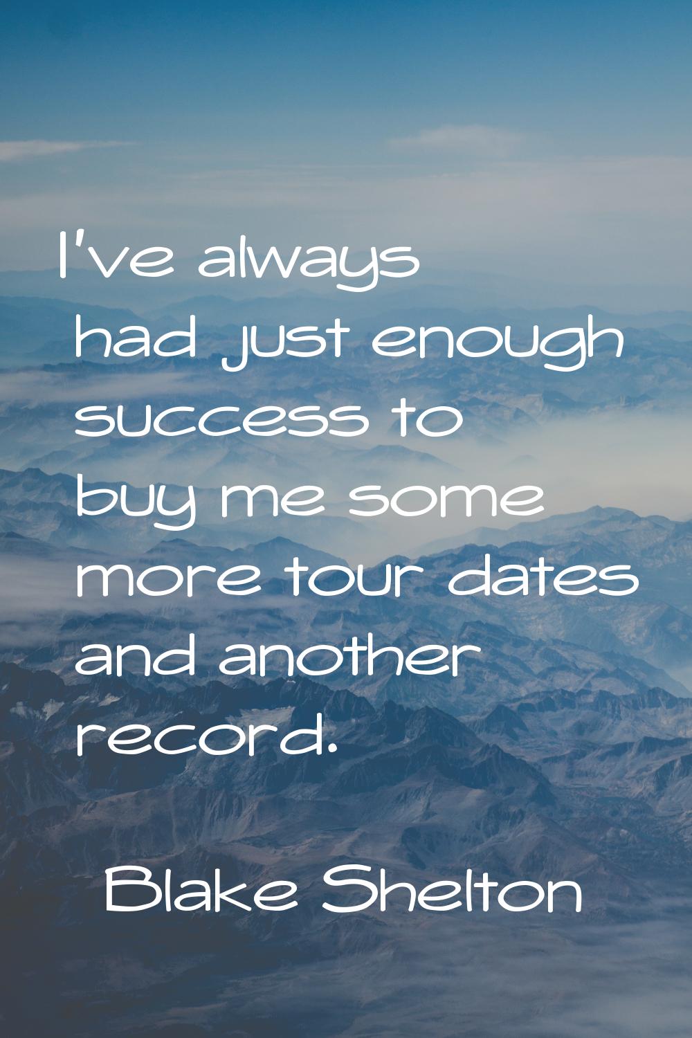 I've always had just enough success to buy me some more tour dates and another record.