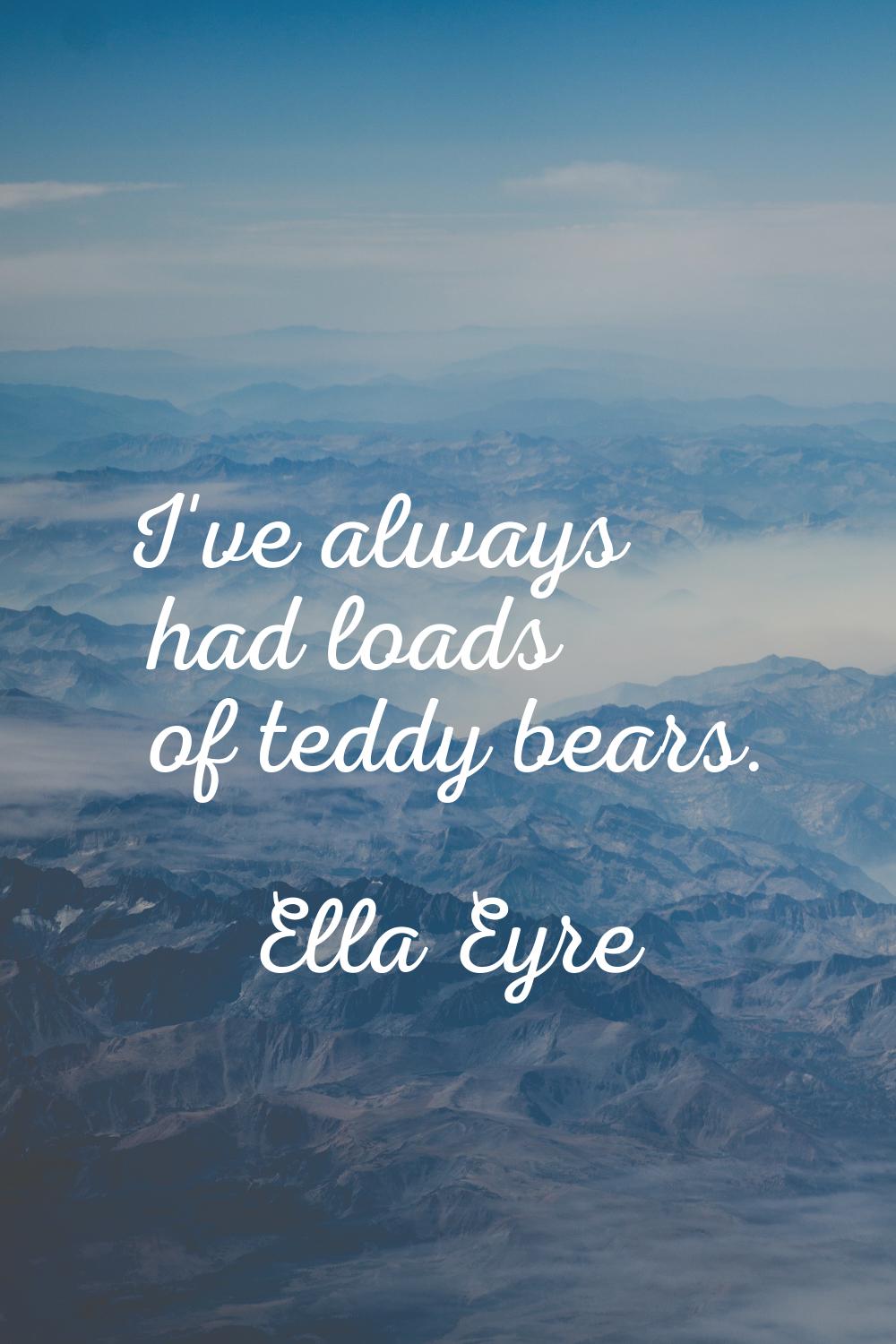 I've always had loads of teddy bears.