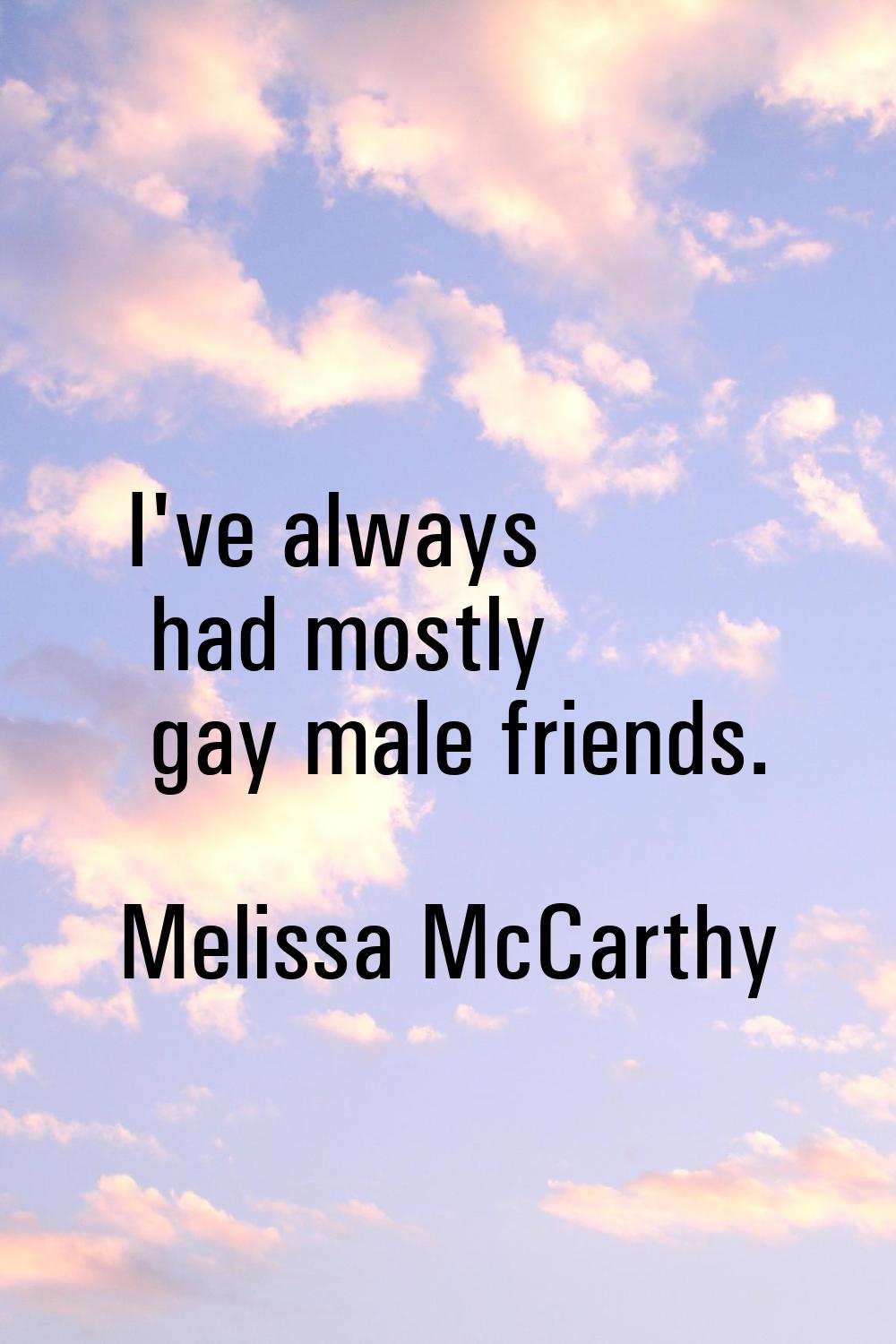 I've always had mostly gay male friends.