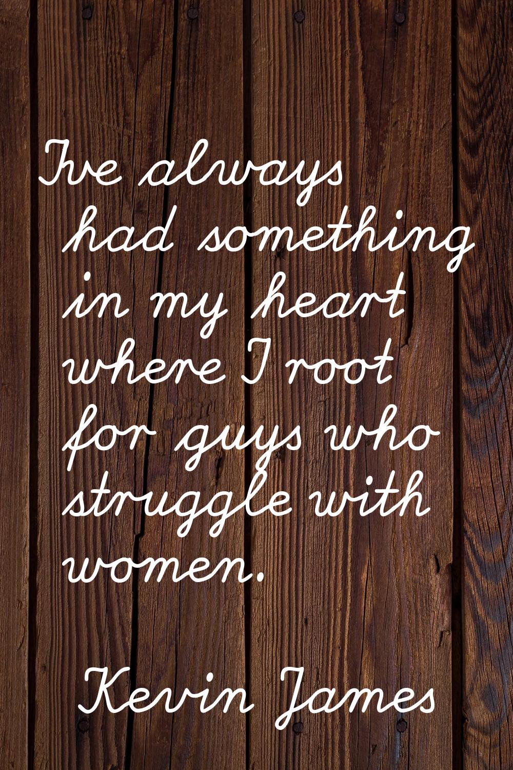I've always had something in my heart where I root for guys who struggle with women.