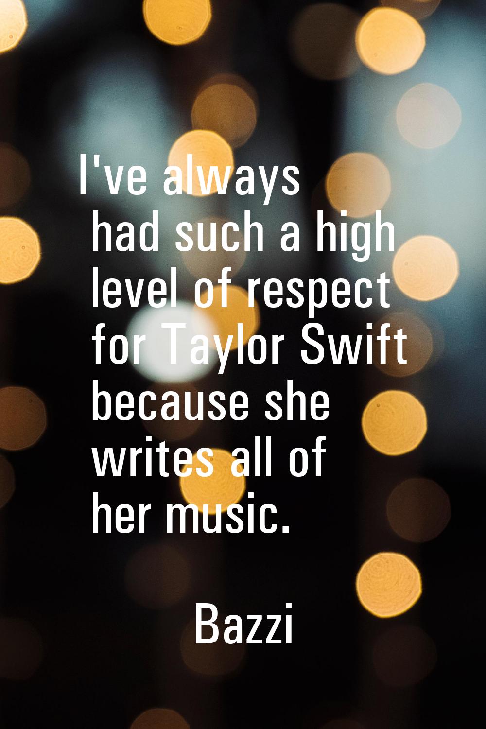 I've always had such a high level of respect for Taylor Swift because she writes all of her music.