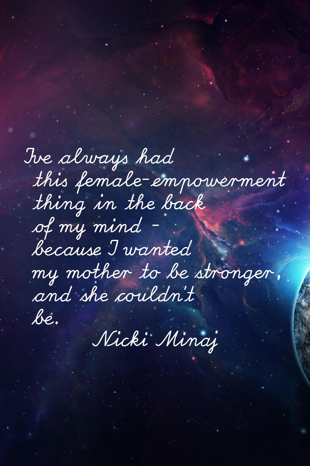 I've always had this female-empowerment thing in the back of my mind - because I wanted my mother t