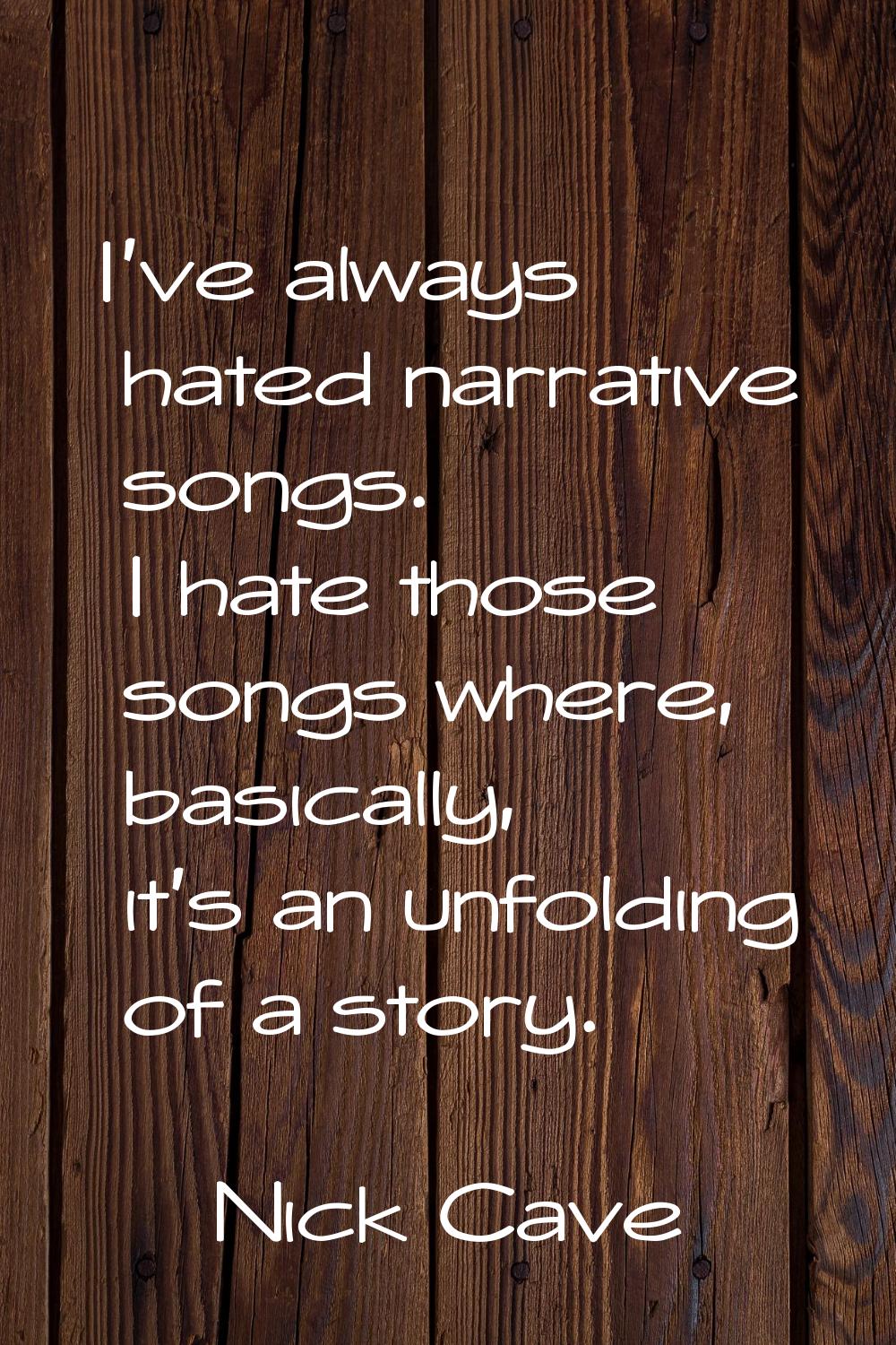 I've always hated narrative songs. I hate those songs where, basically, it's an unfolding of a stor